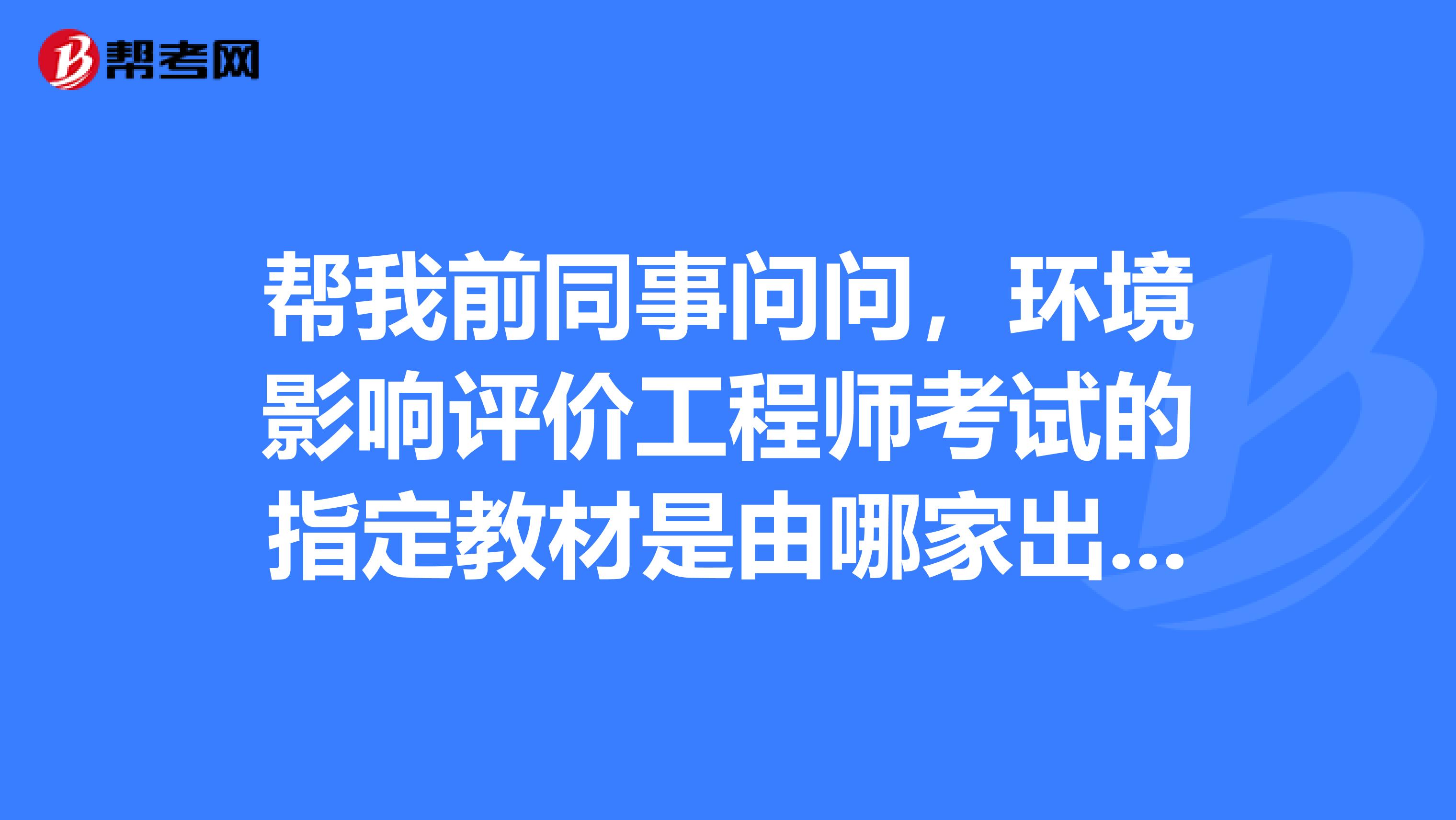 帮我前同事问问,环境影响评价工程师考试的指定教材是由哪家出版社出版的?谢谢!