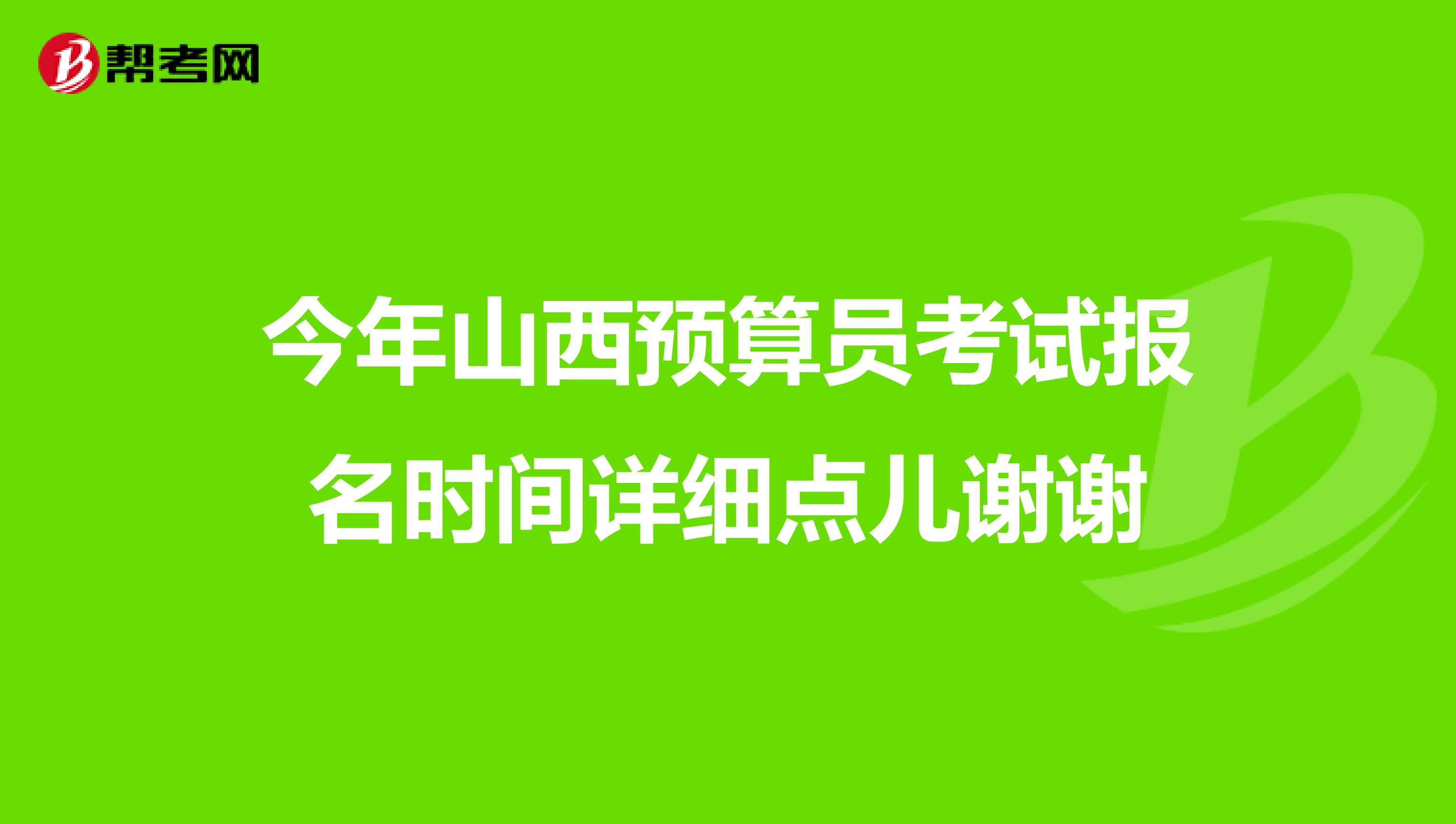 今年山西预算员考试报名时间详细点儿谢谢