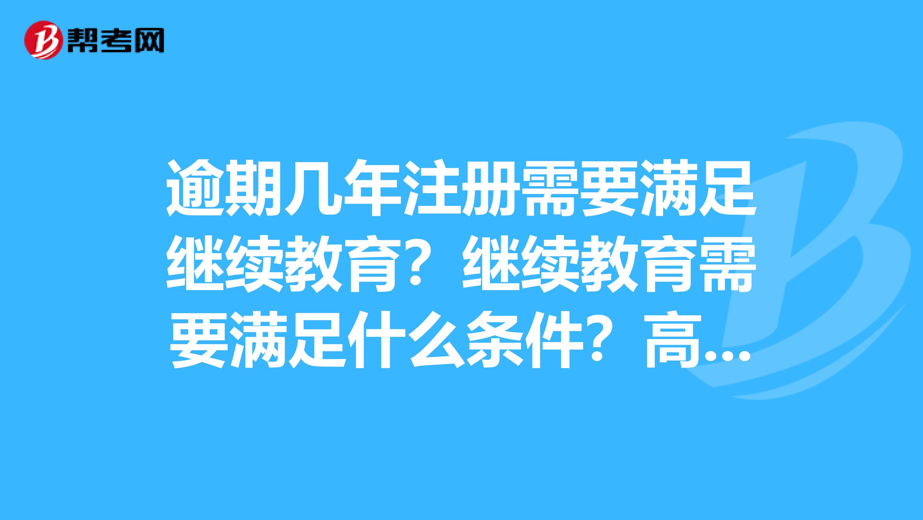 逾期幾年注冊(cè)需要滿足繼續(xù)教育？繼續(xù)教育需要滿足什么條件？高校老師取得執(zhí)業(yè)資格注冊(cè)需要提供什么材料？