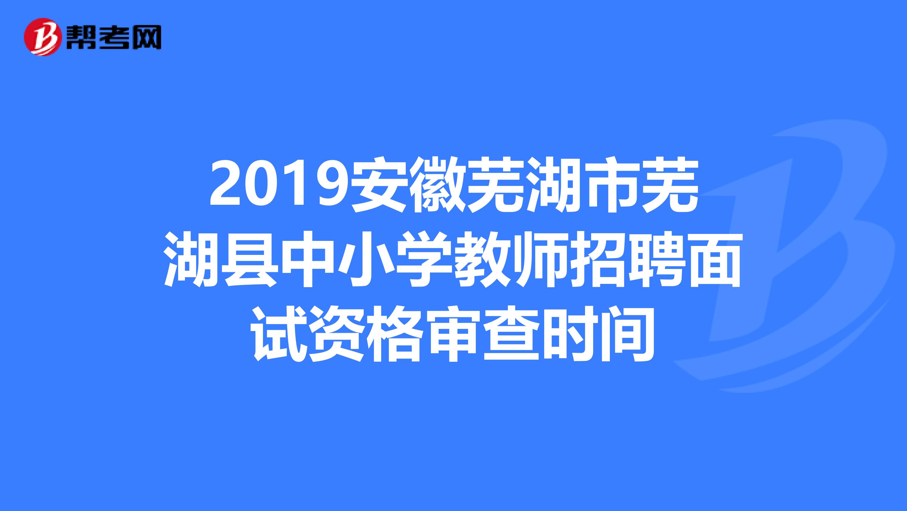 2019安徽芜湖市芜湖县中小学教师招聘面试资格审查时间