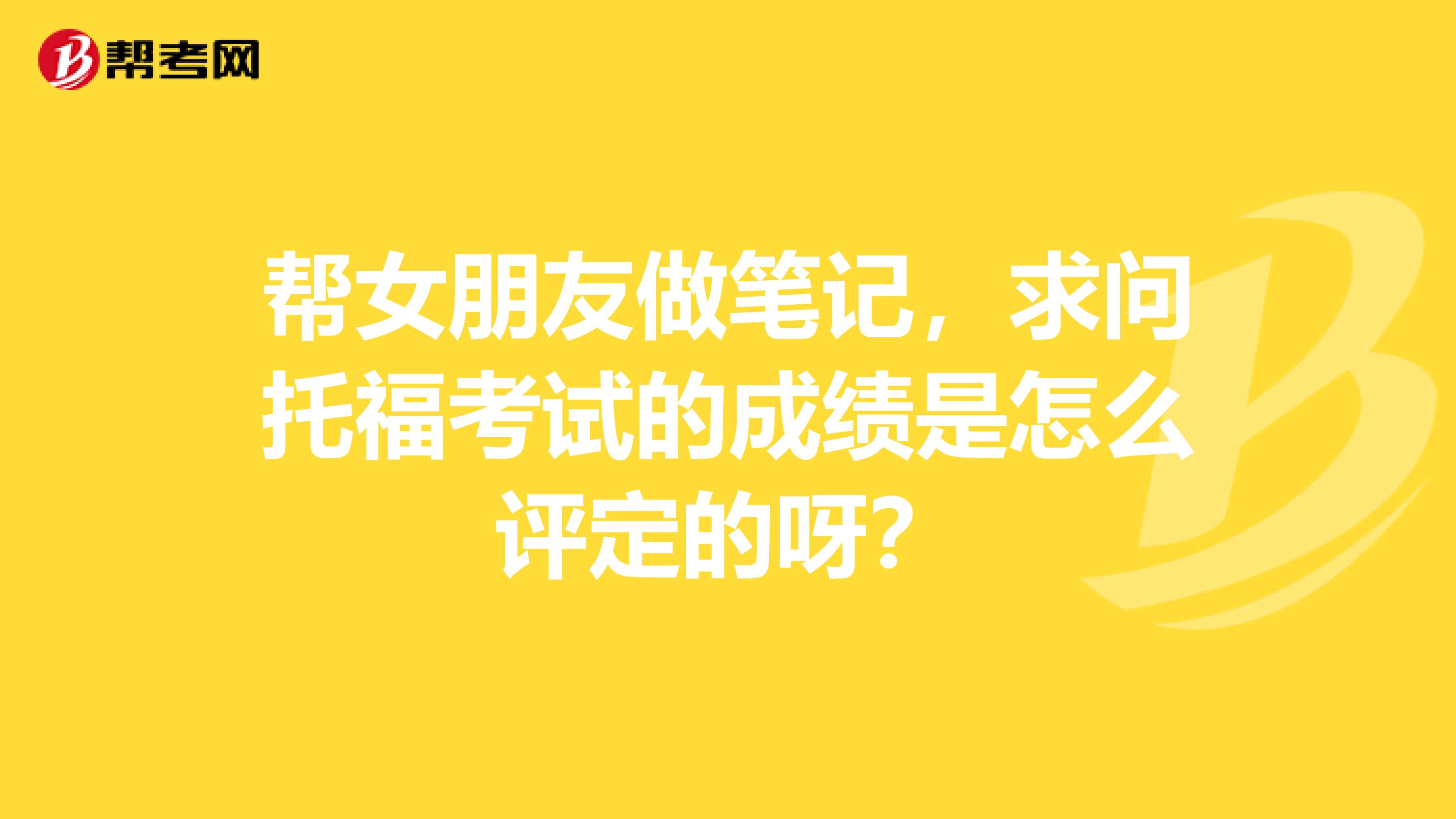 帮女朋友做笔记，求问托福考试的成绩是怎么评定的呀？