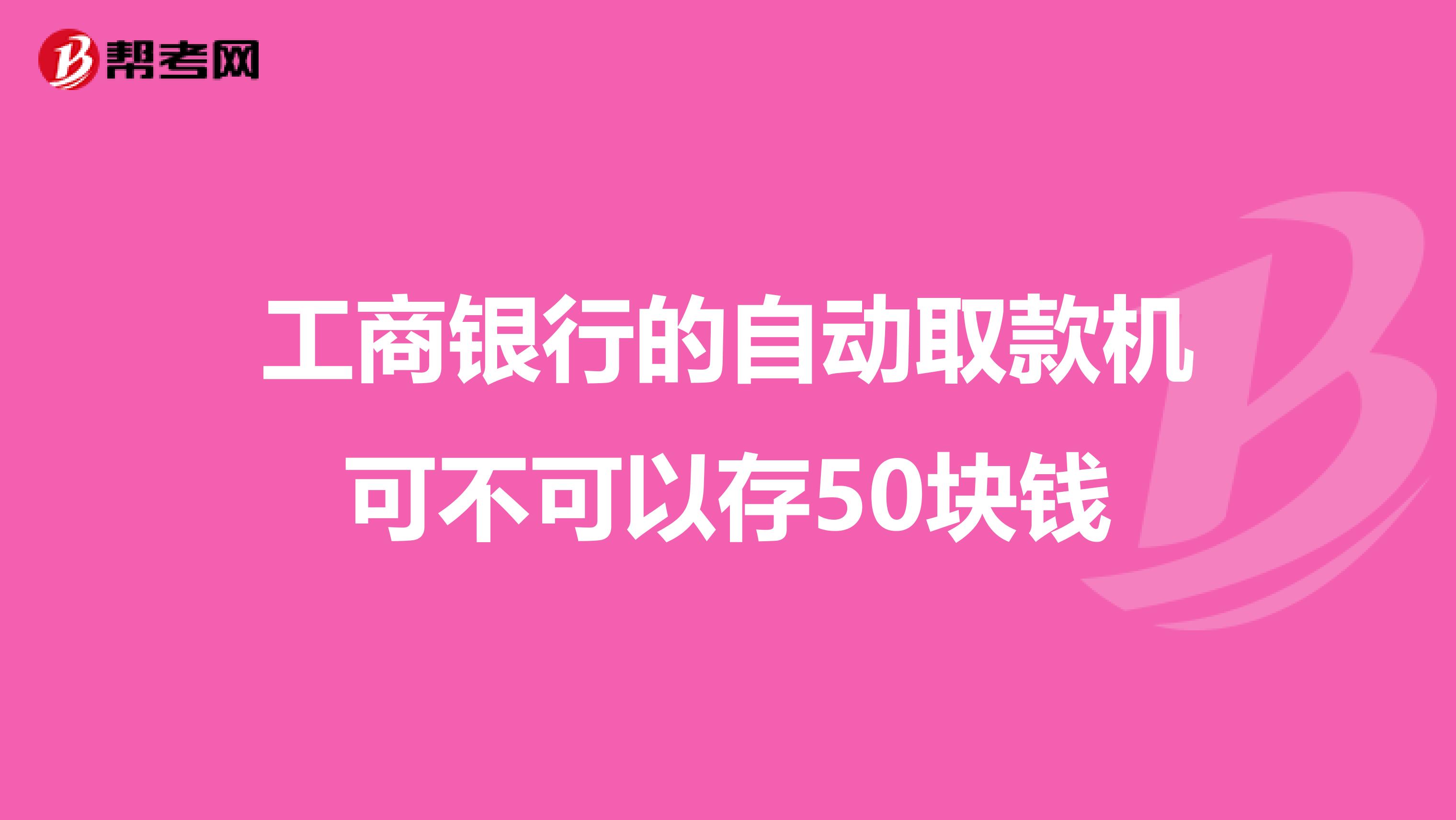 工商银行的自动取款机可不可以存50块钱