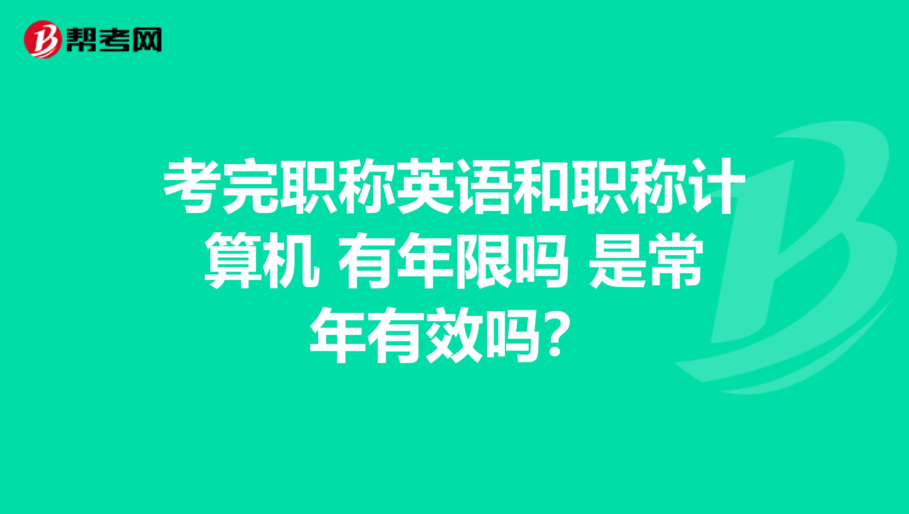 考完职称英语和职称计算机 有年限吗 是常年有效吗?