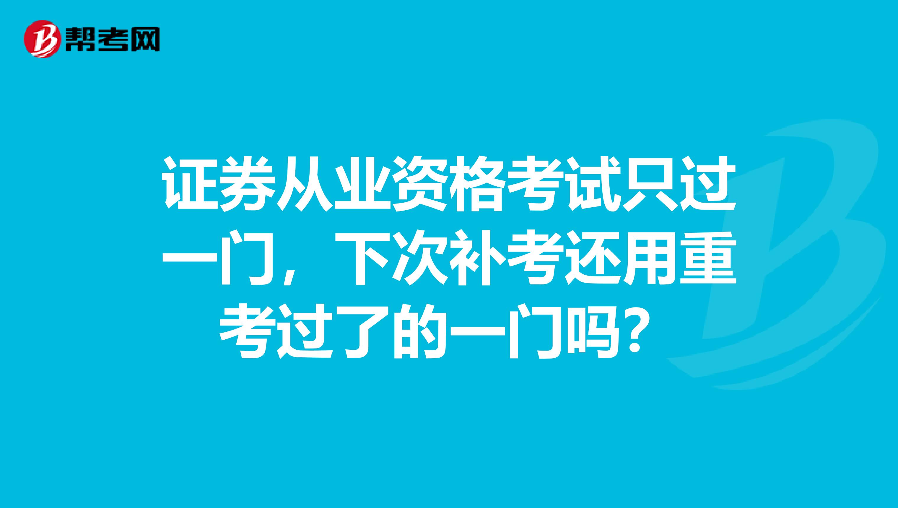 证券从业资格考试只过一门,下次补考还用重考过了的一门吗?