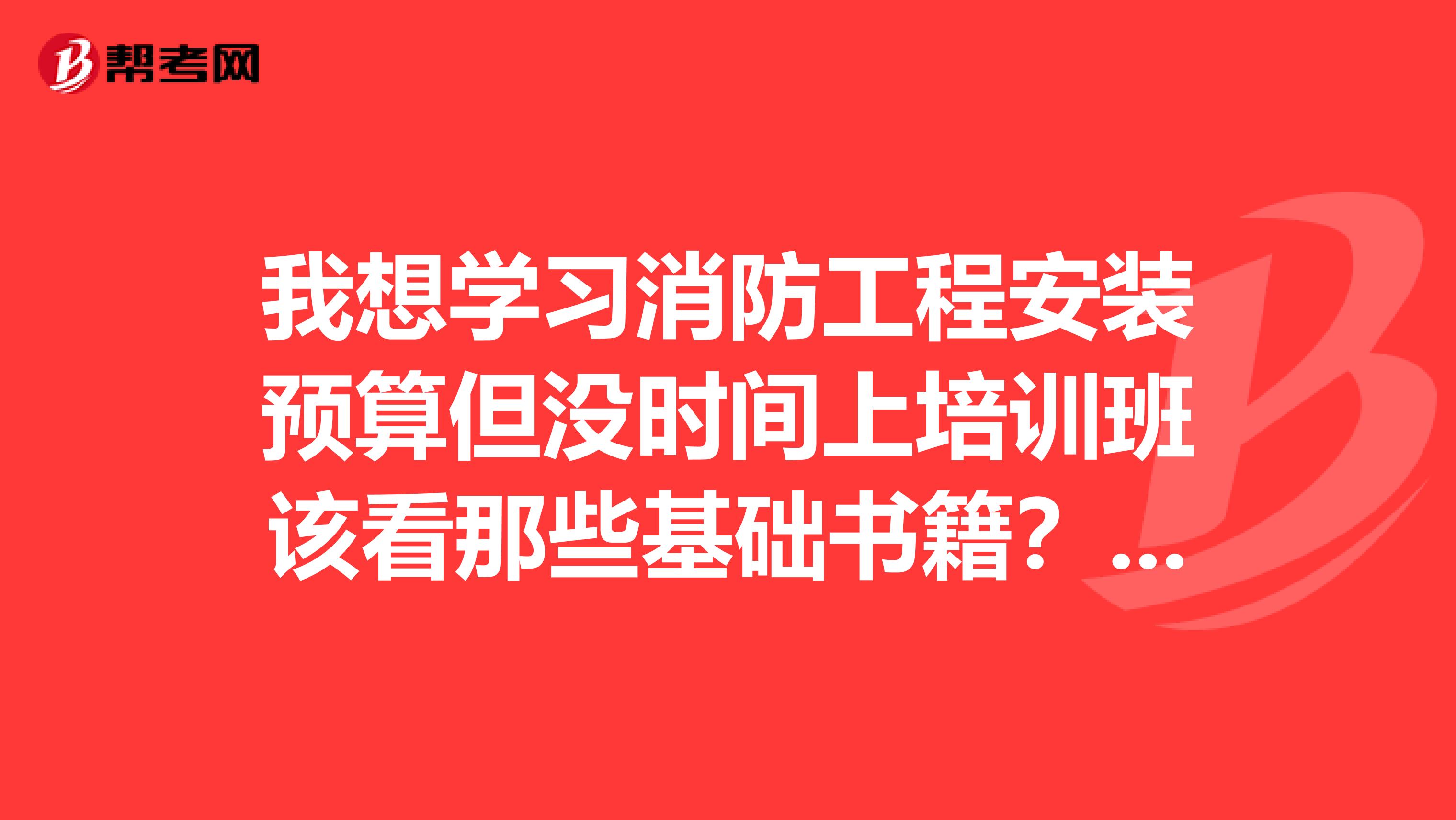 我想学习消防工程安装预算但没时间上培训班该看那些基础书籍?请帮忙列下具体书目