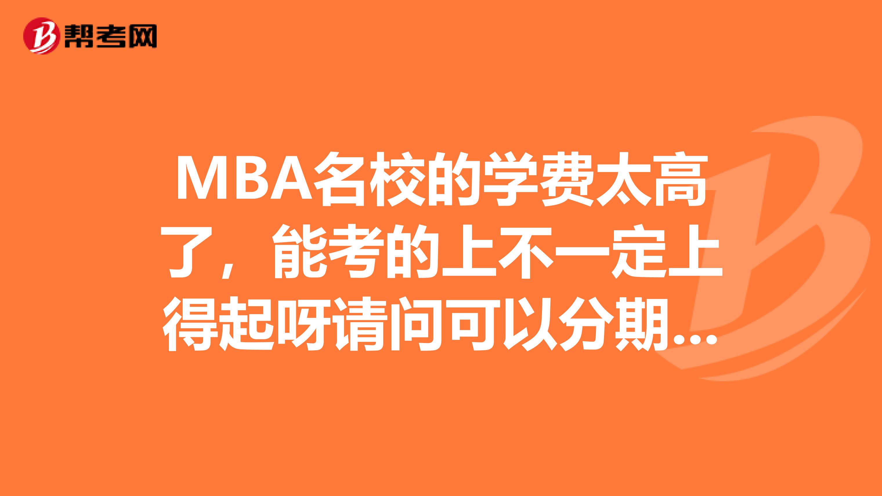 MBA名校的学费太高了,能考的上不一定上得起呀请问可以分期或者贷款吗?