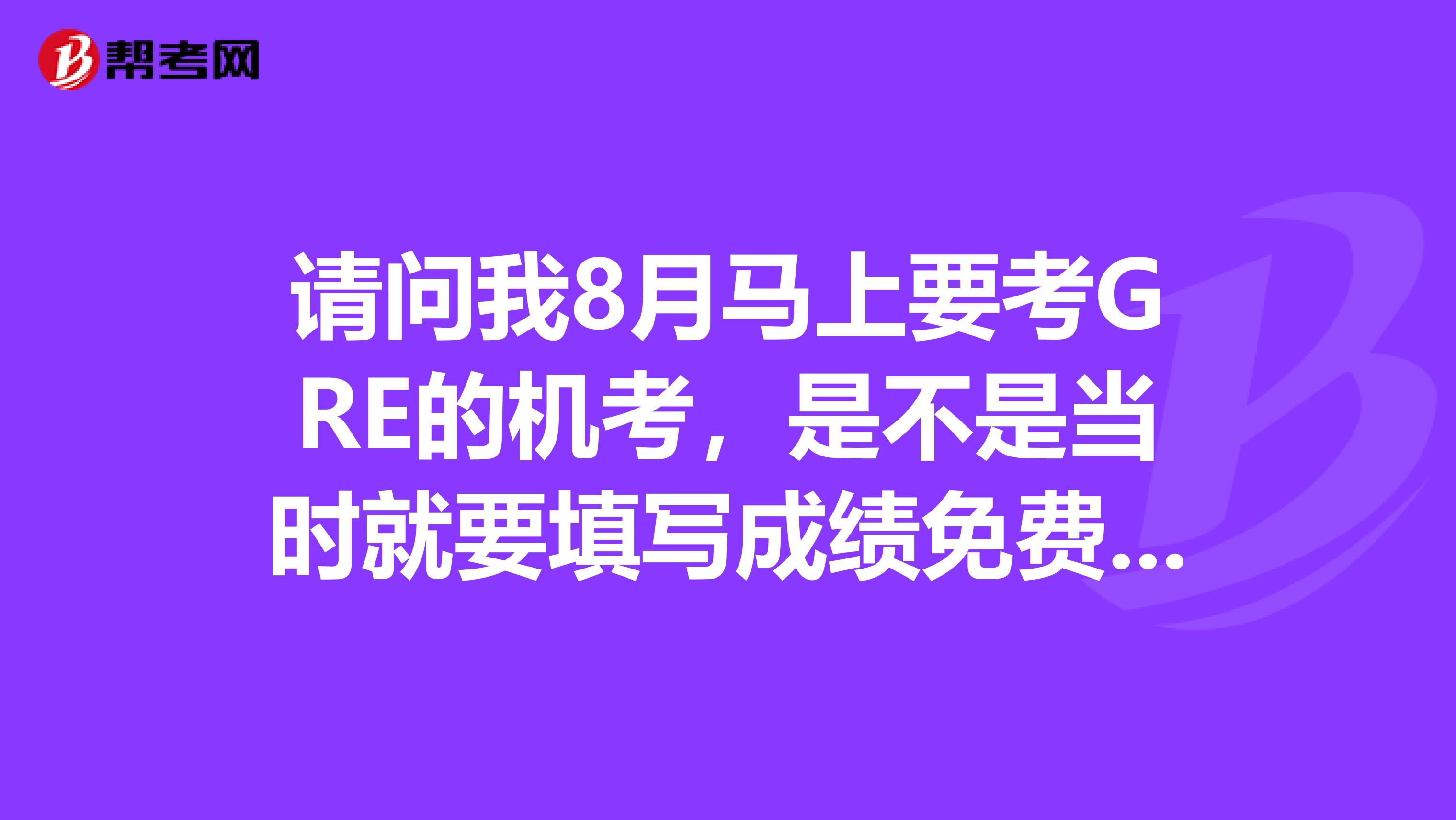 請問我8月馬上要考GRE的機考，是不是當時就要填寫成績免費投送的學(xué)校啊