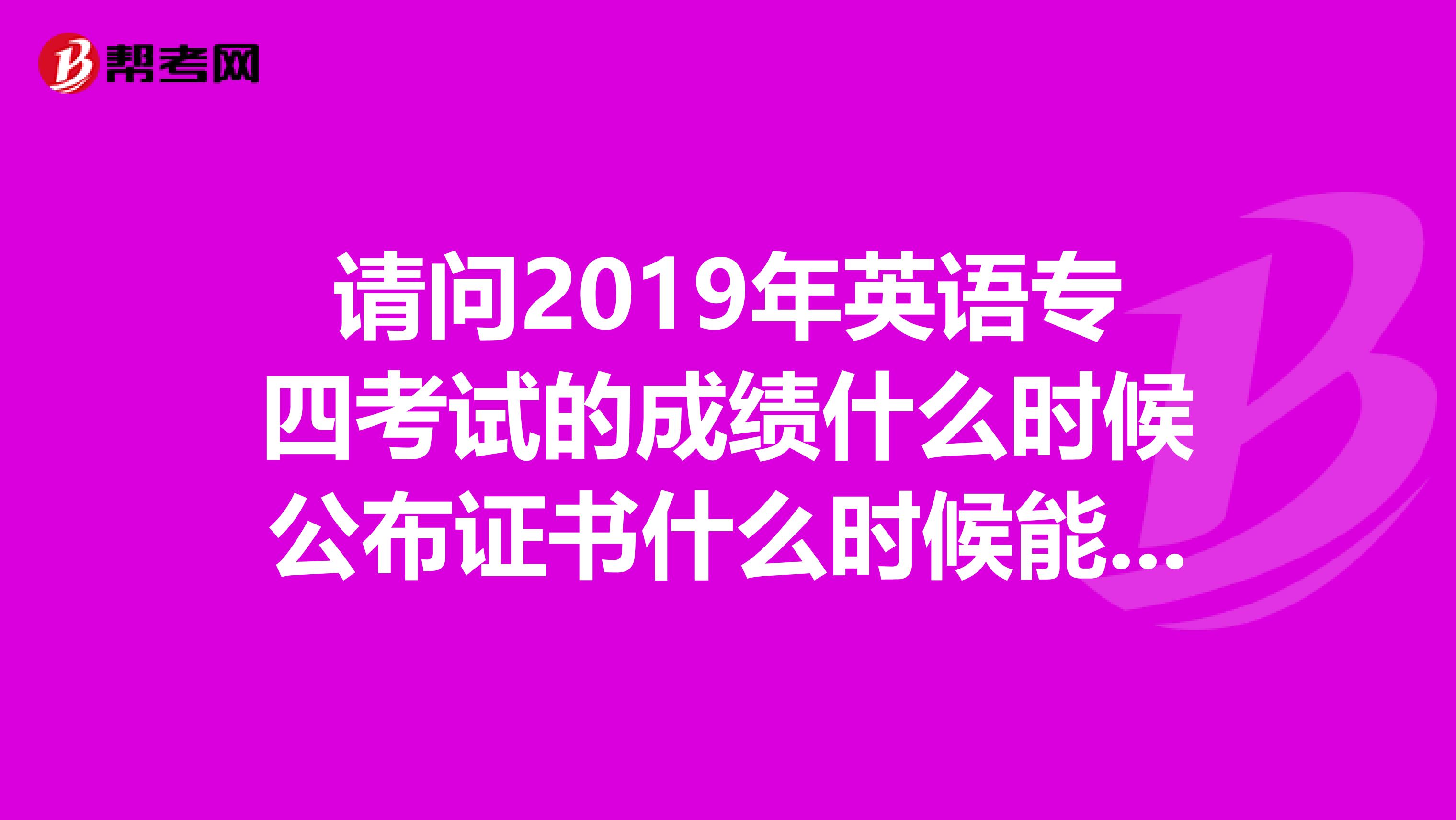 请问2019年英语专四考试的成绩什么时候公布证书什么时候能够发放