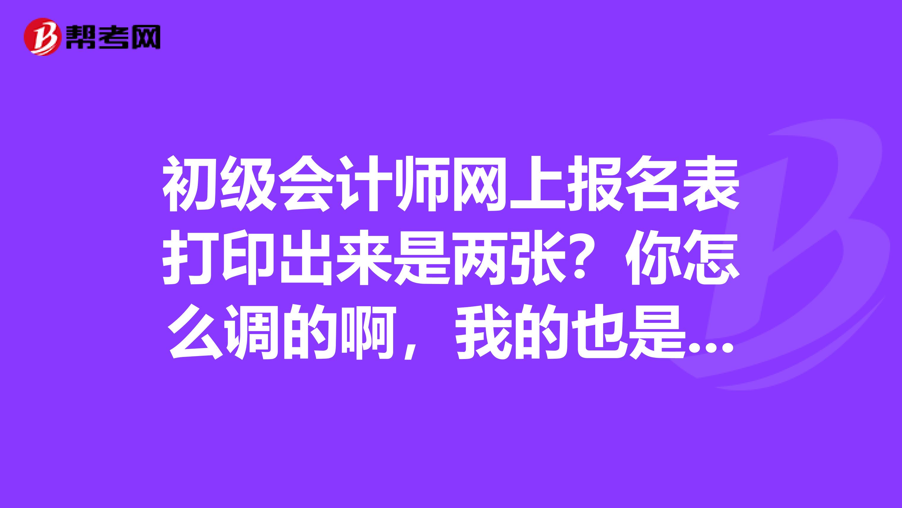 初级会计师网上报名表打印出来是两张?你怎么调的啊,我的也是,着急