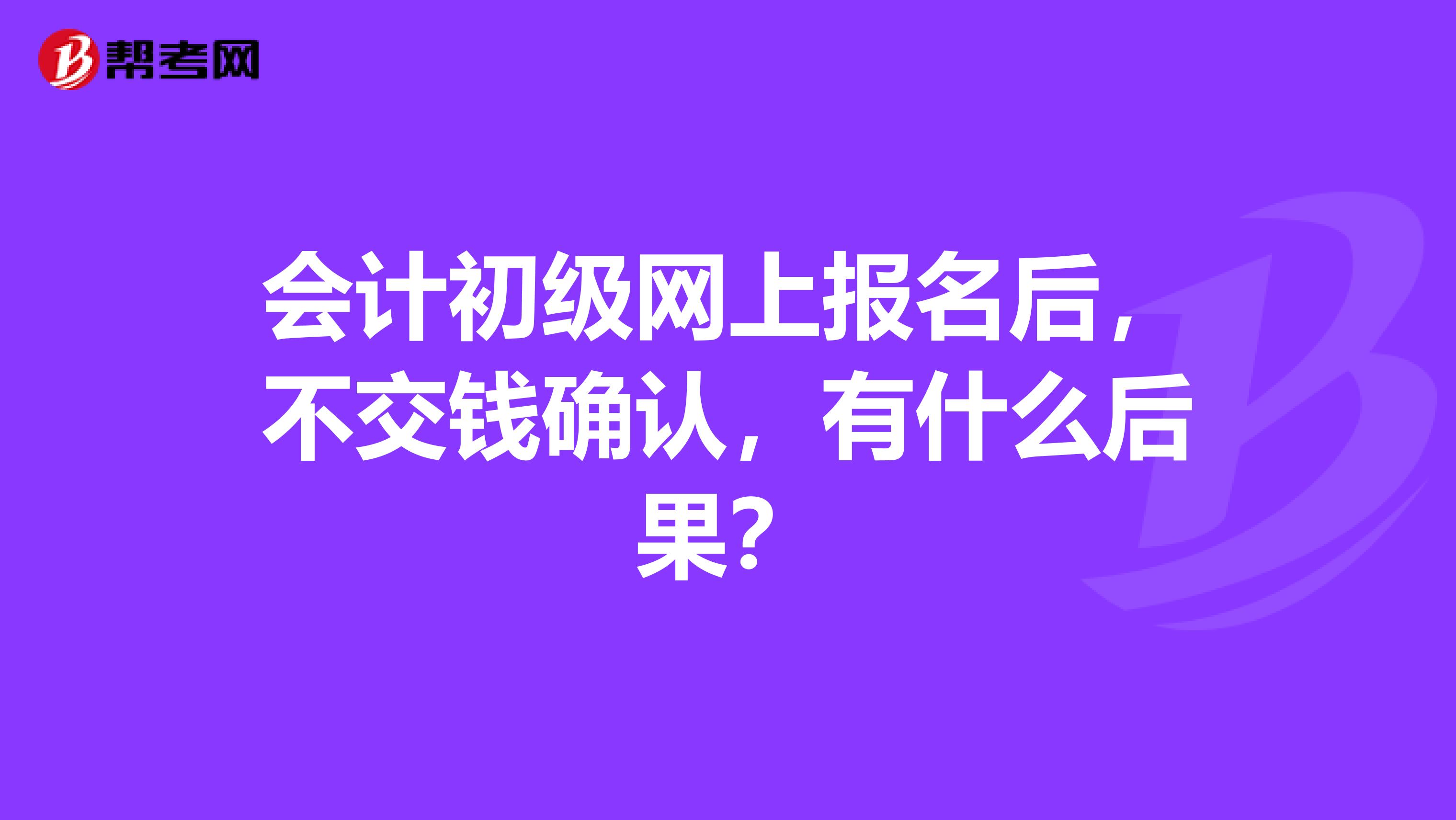 会计初级网上报名后,不交钱确认,有什么后果?