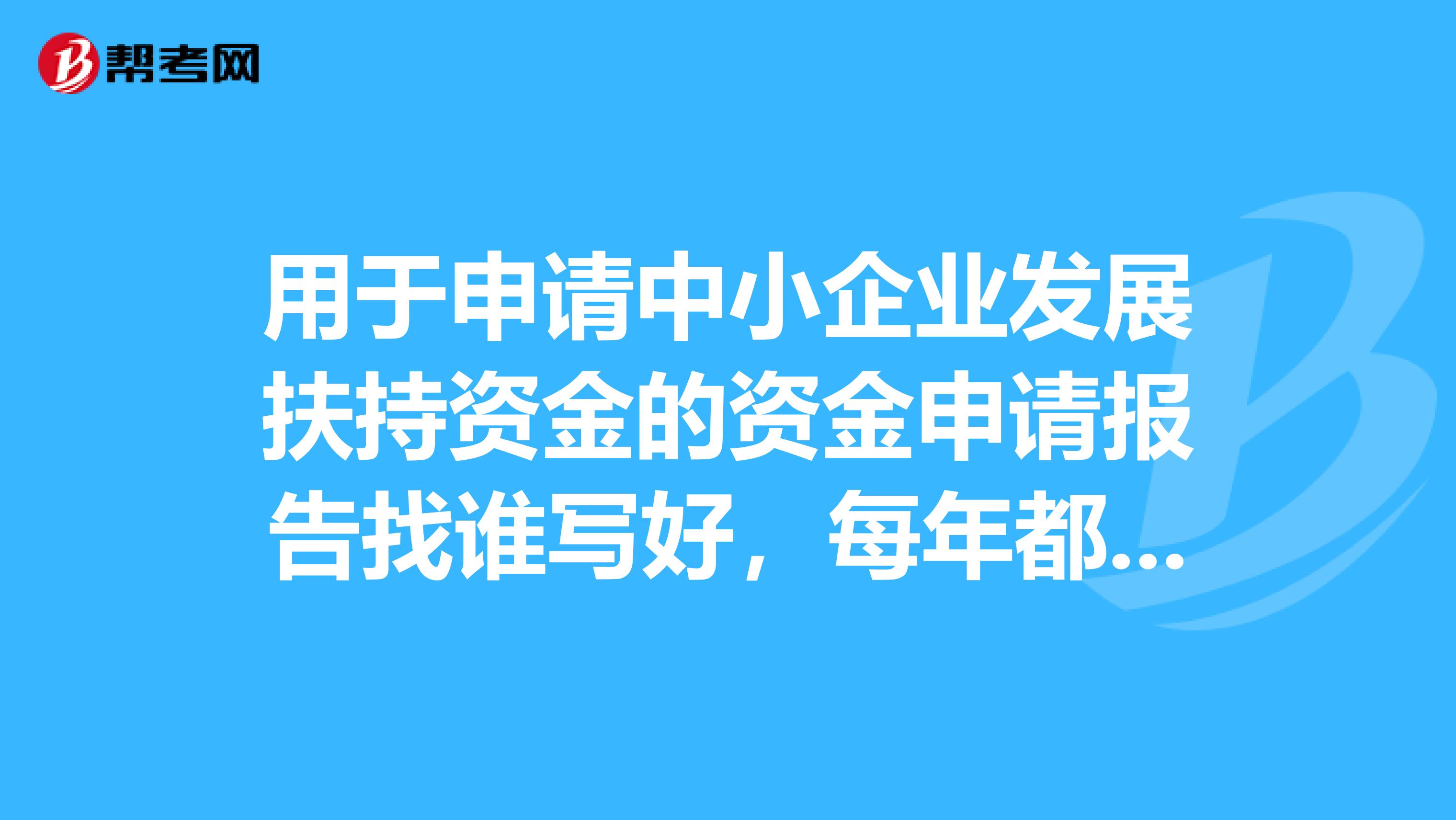 用于申请中小企业发展扶持资金的资金申请报告找谁写好,每年都有几次申请机会?