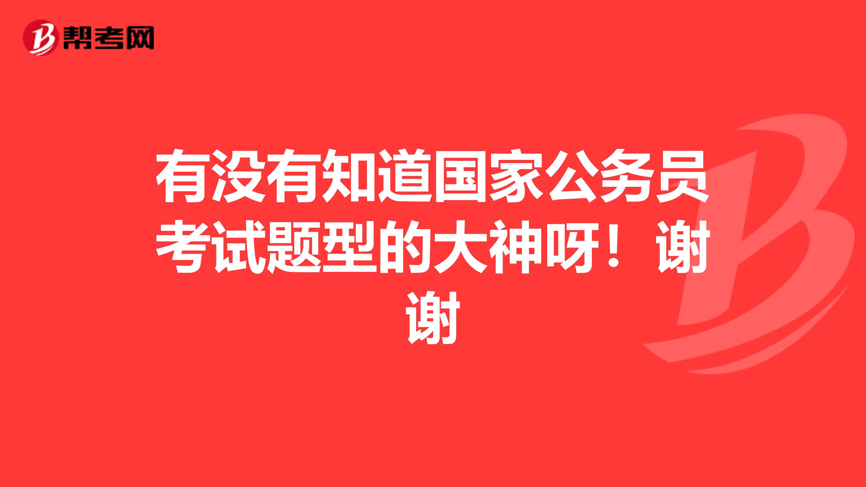 有没有知道国家公务员考试题型的大神呀！谢谢