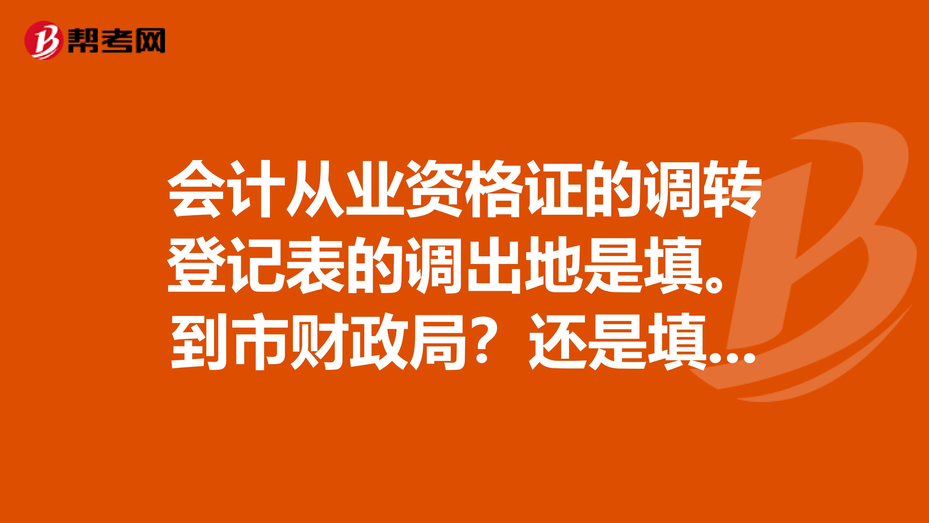 会计从业资格证的调转登记表的调出地是填。到市财政局?还是填到县财政局?我家在县里