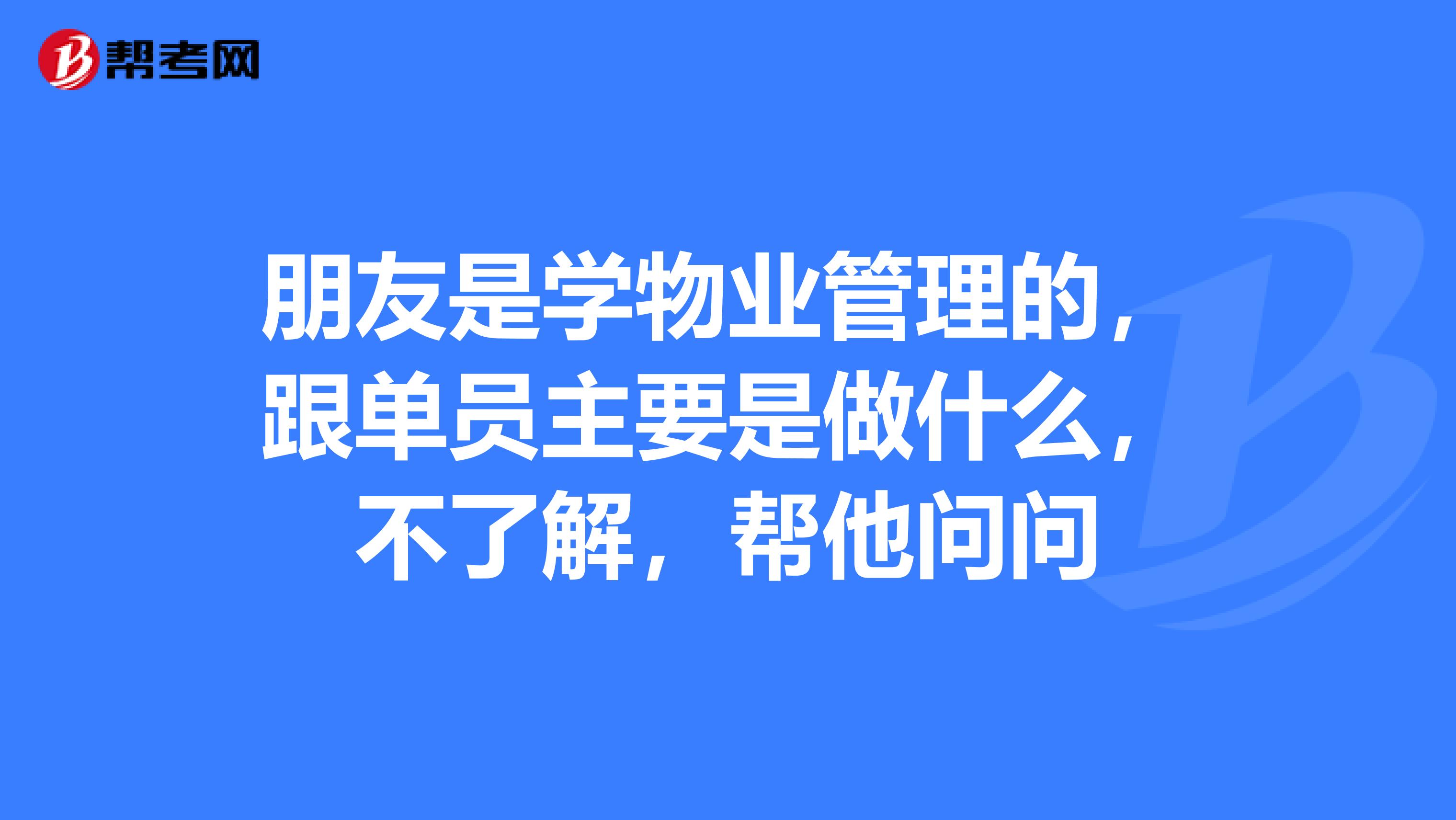 朋友是学物业管理的,跟单员主要是做什么,不了解,帮他问问