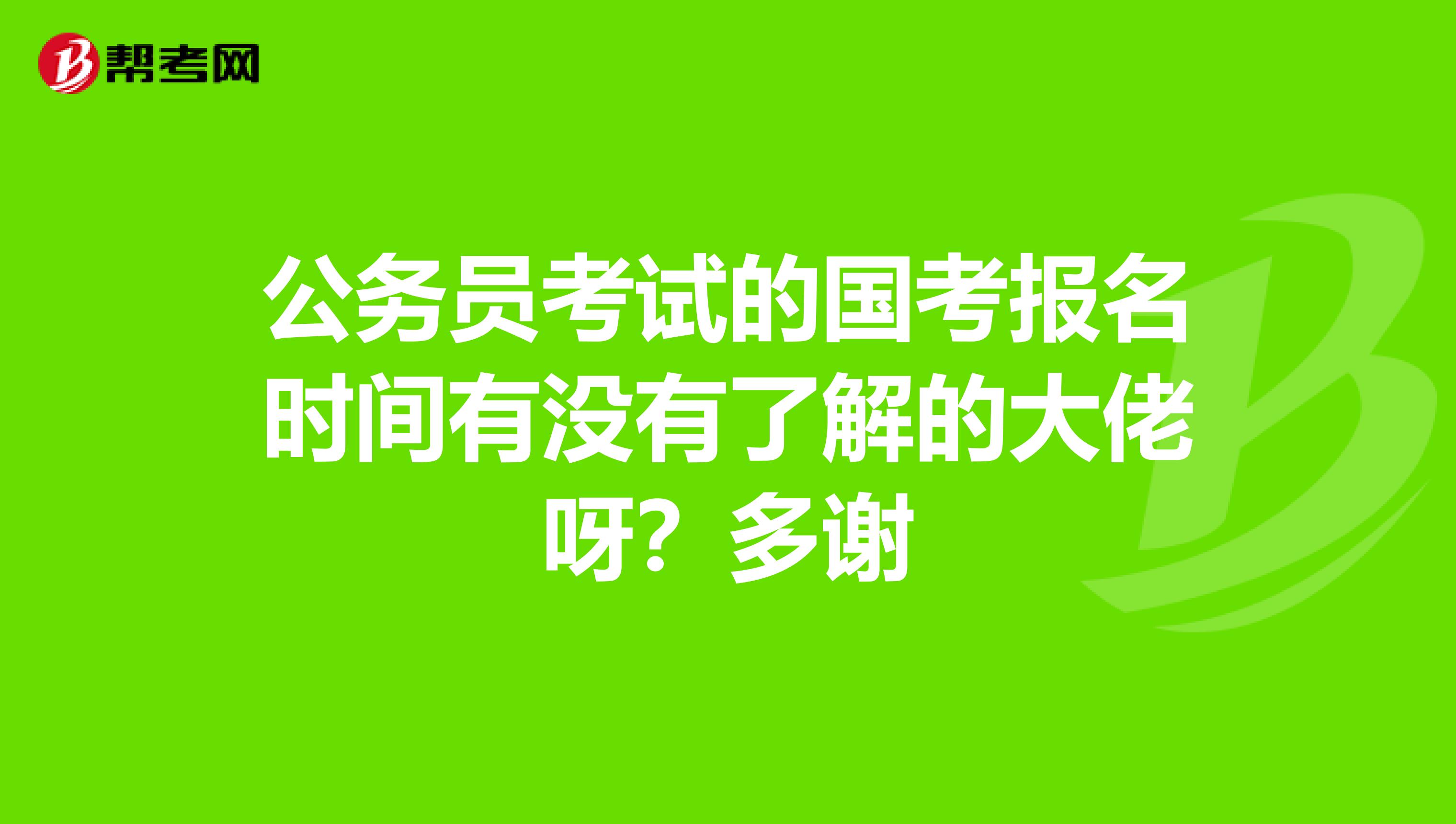 公务员考试的国考报名时间有没有了解的大佬呀？多谢