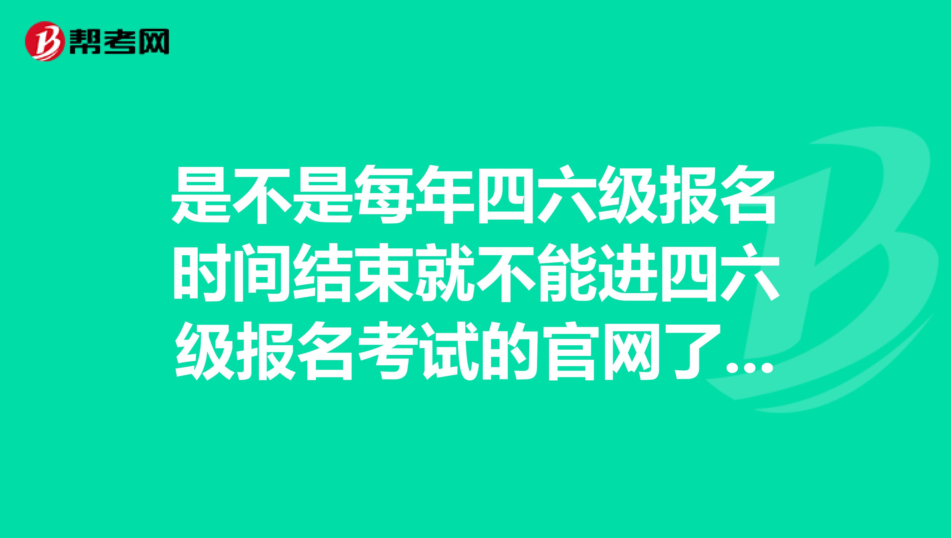 是不是每年四六级报名时间结束就不能进四六级报名考试的官网了？求各位大神解答