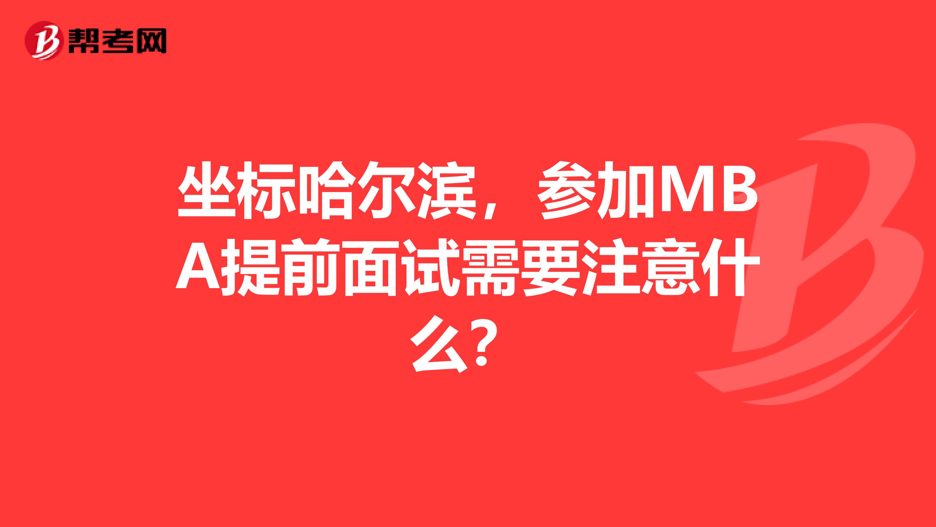 坐标哈尔滨，参加MBA提前面试需要注意什么？