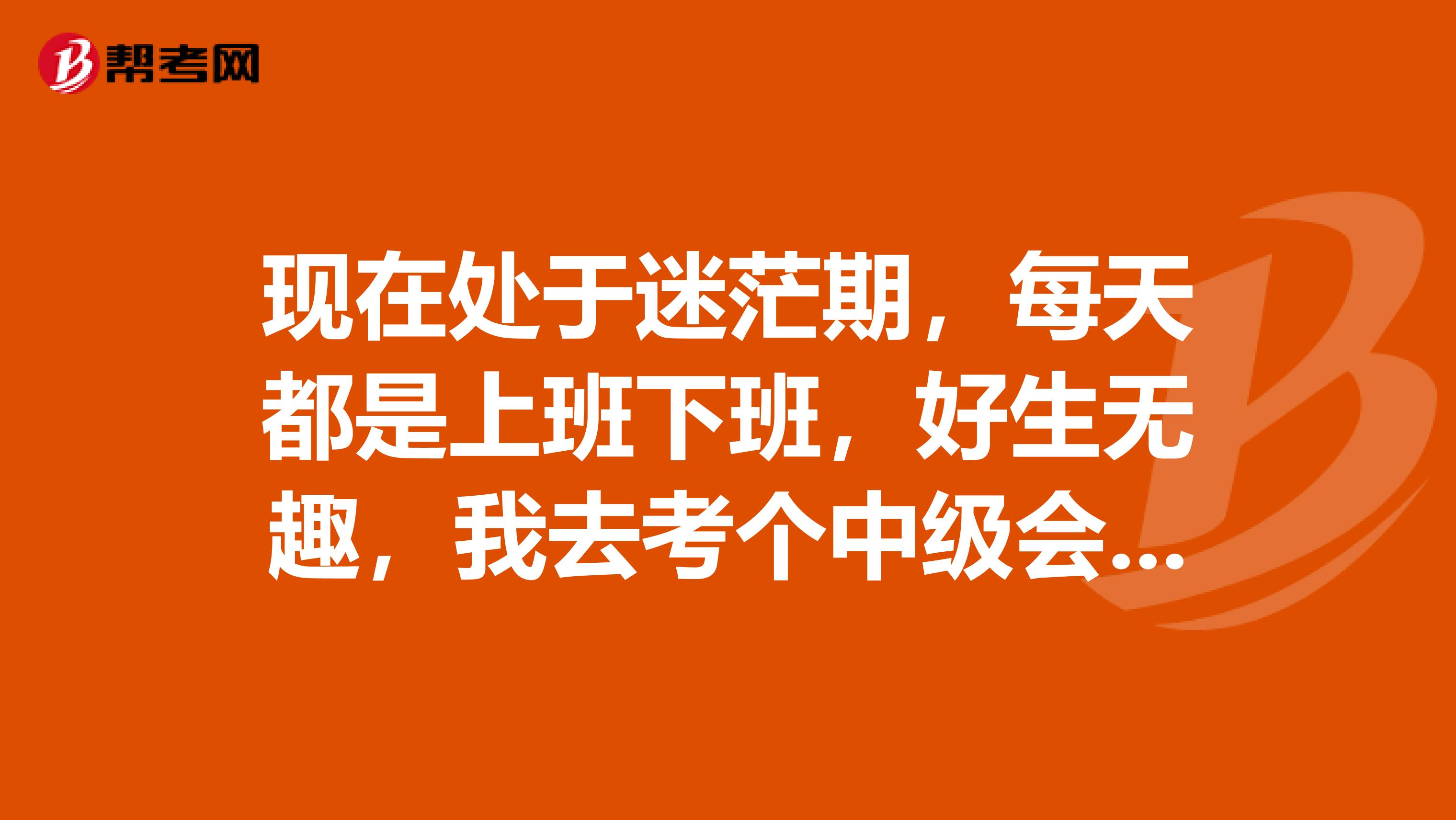 现在处于迷茫期,每天都是上班下班,好生无趣,我去考个中级会计,这个证书有用吗