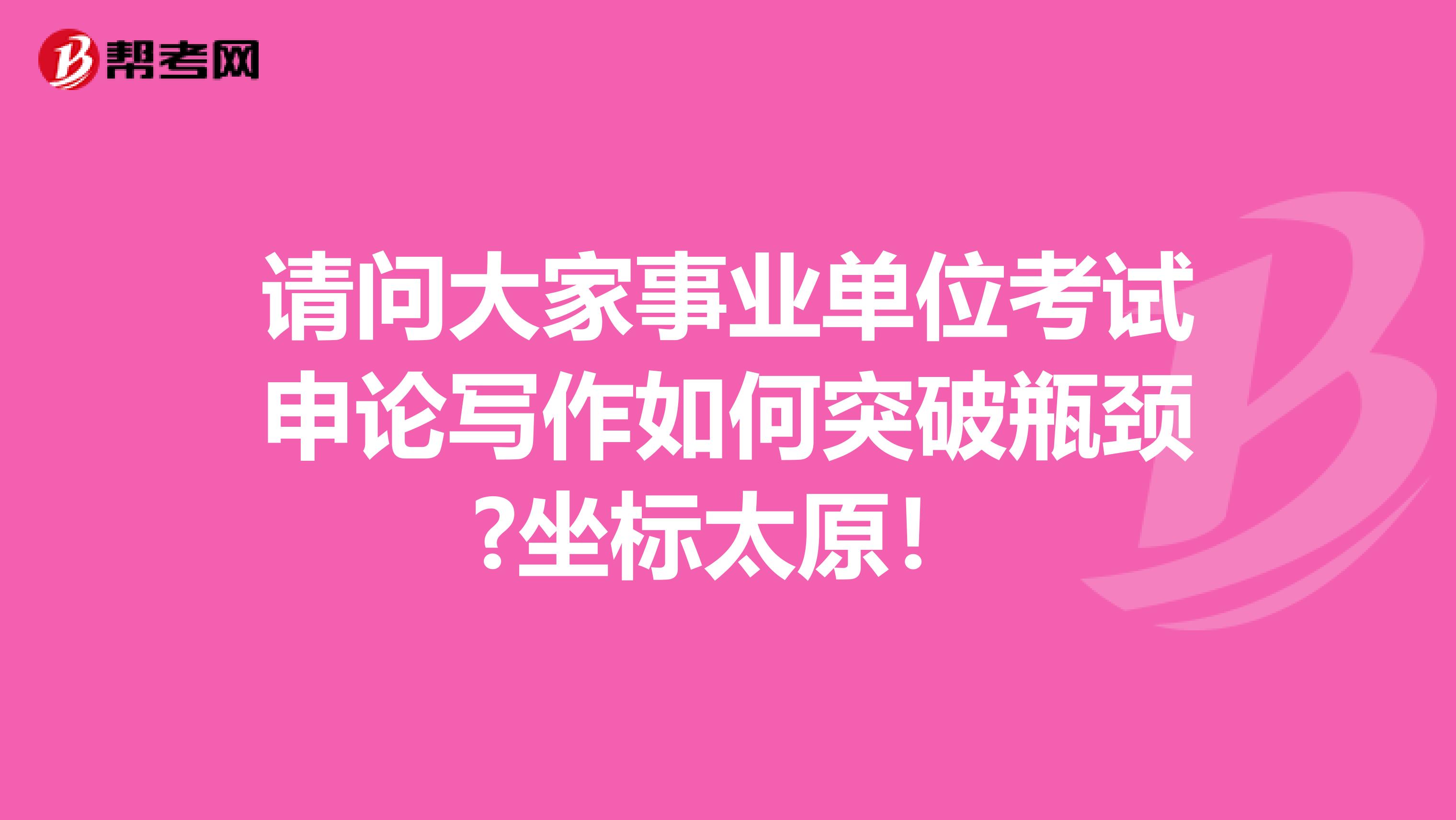 请问大家事业单位考试申论写作如何突破瓶颈?坐标太原!