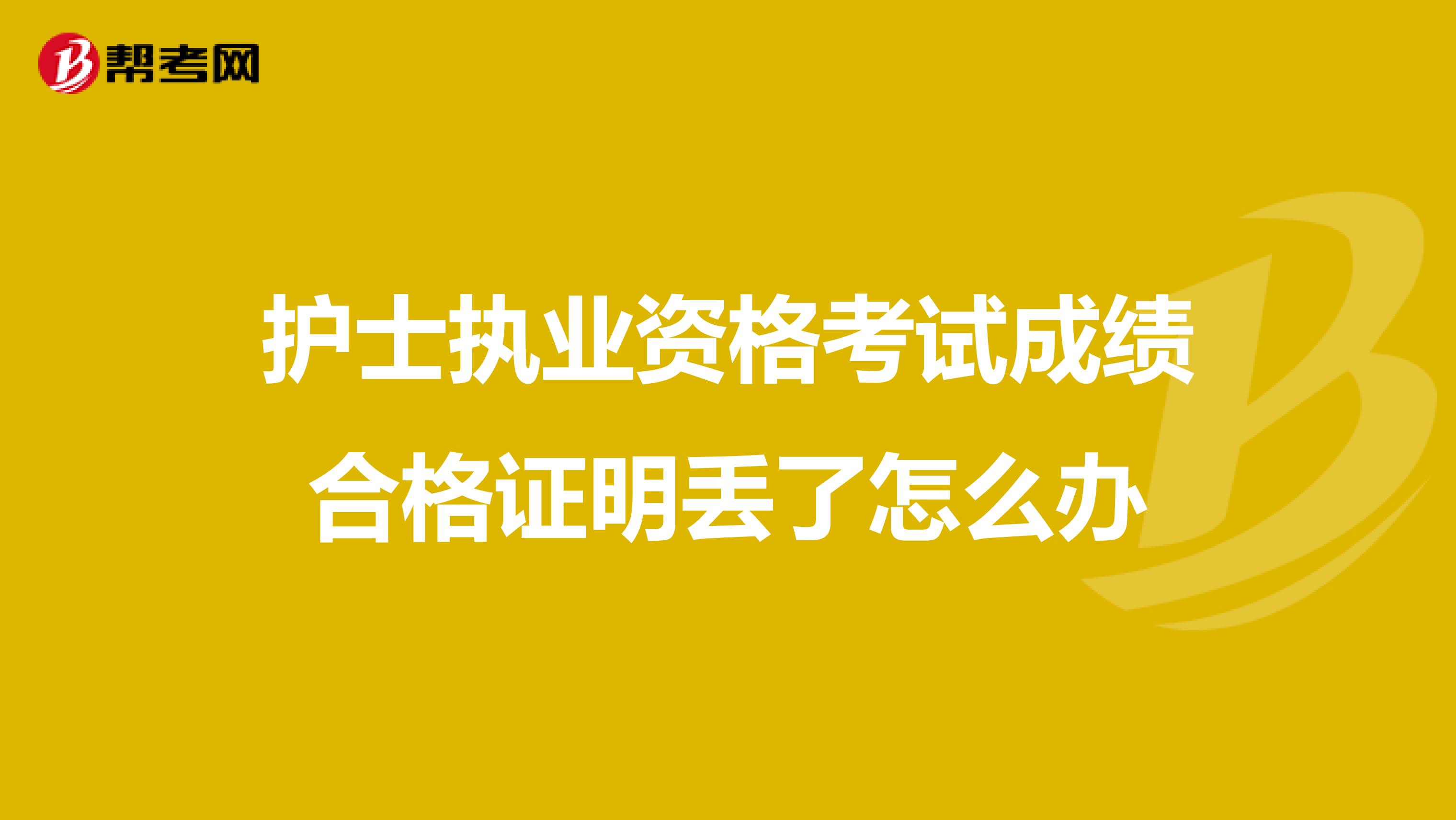 护士执业资格考试成绩合格证明丢了怎么办