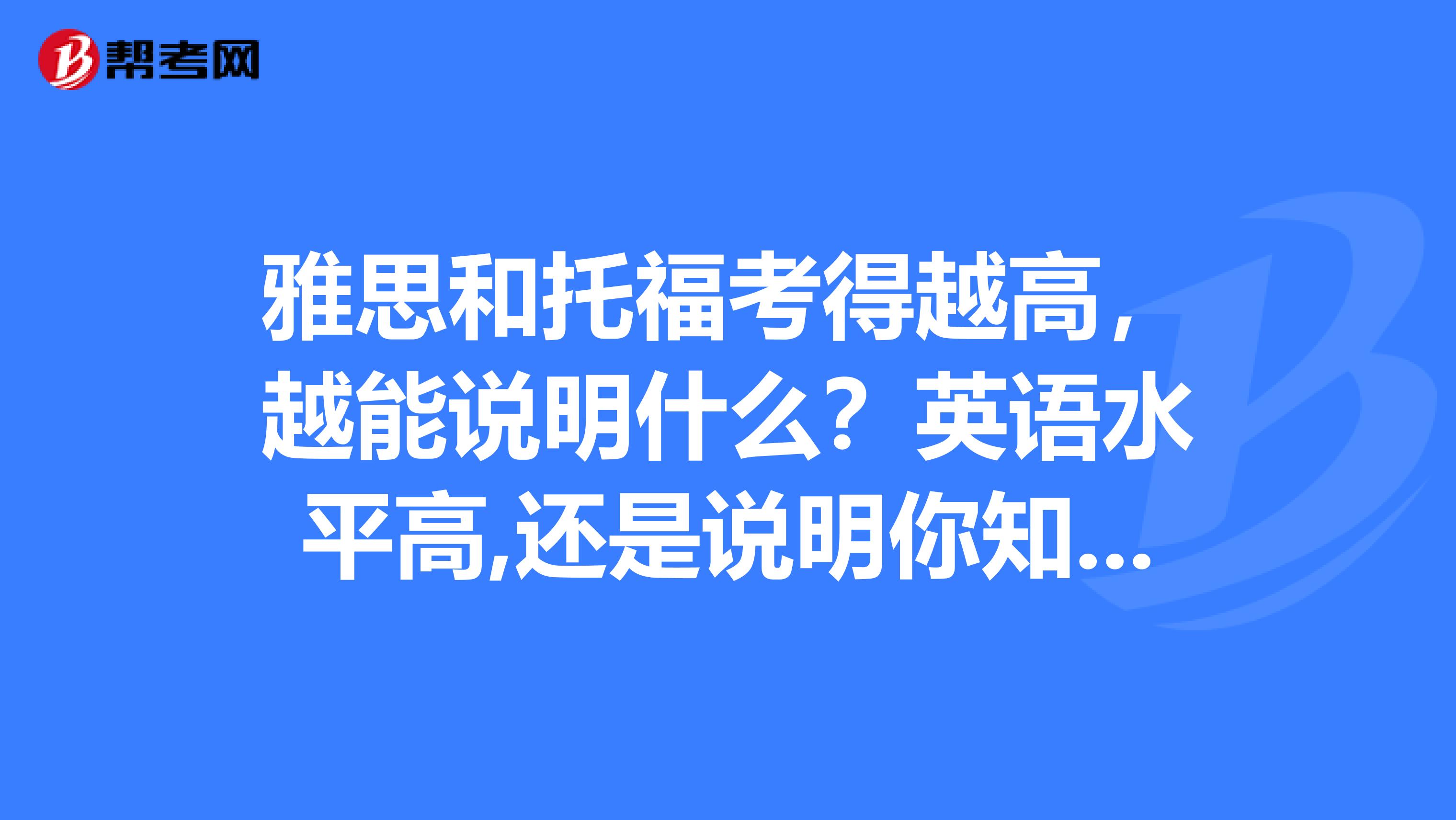 雅思和托福考得越高，越能说明什么？英语水平高,还是说明你知识渊博