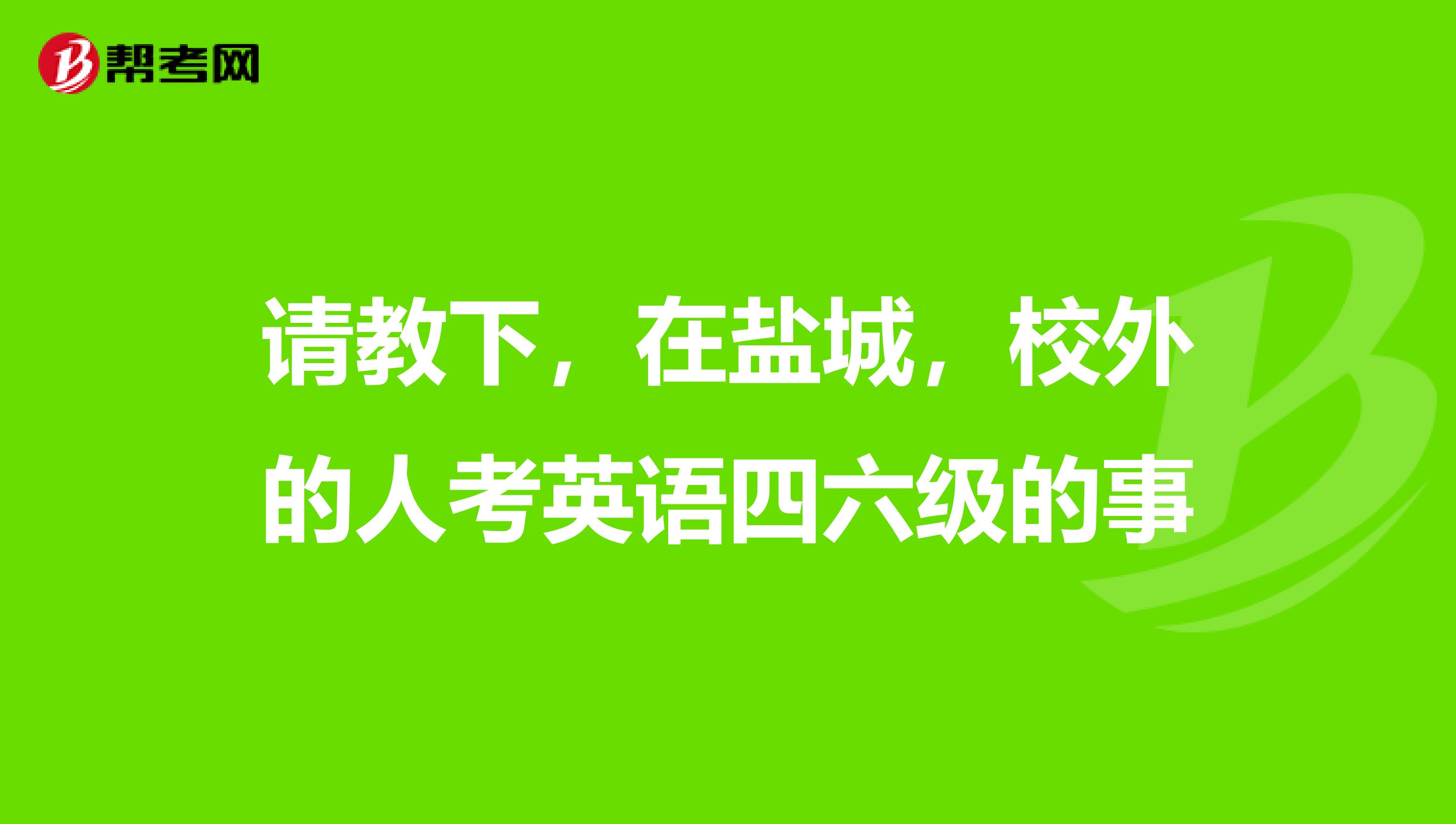 请教下,在盐城,校外的人考英语四六级的事