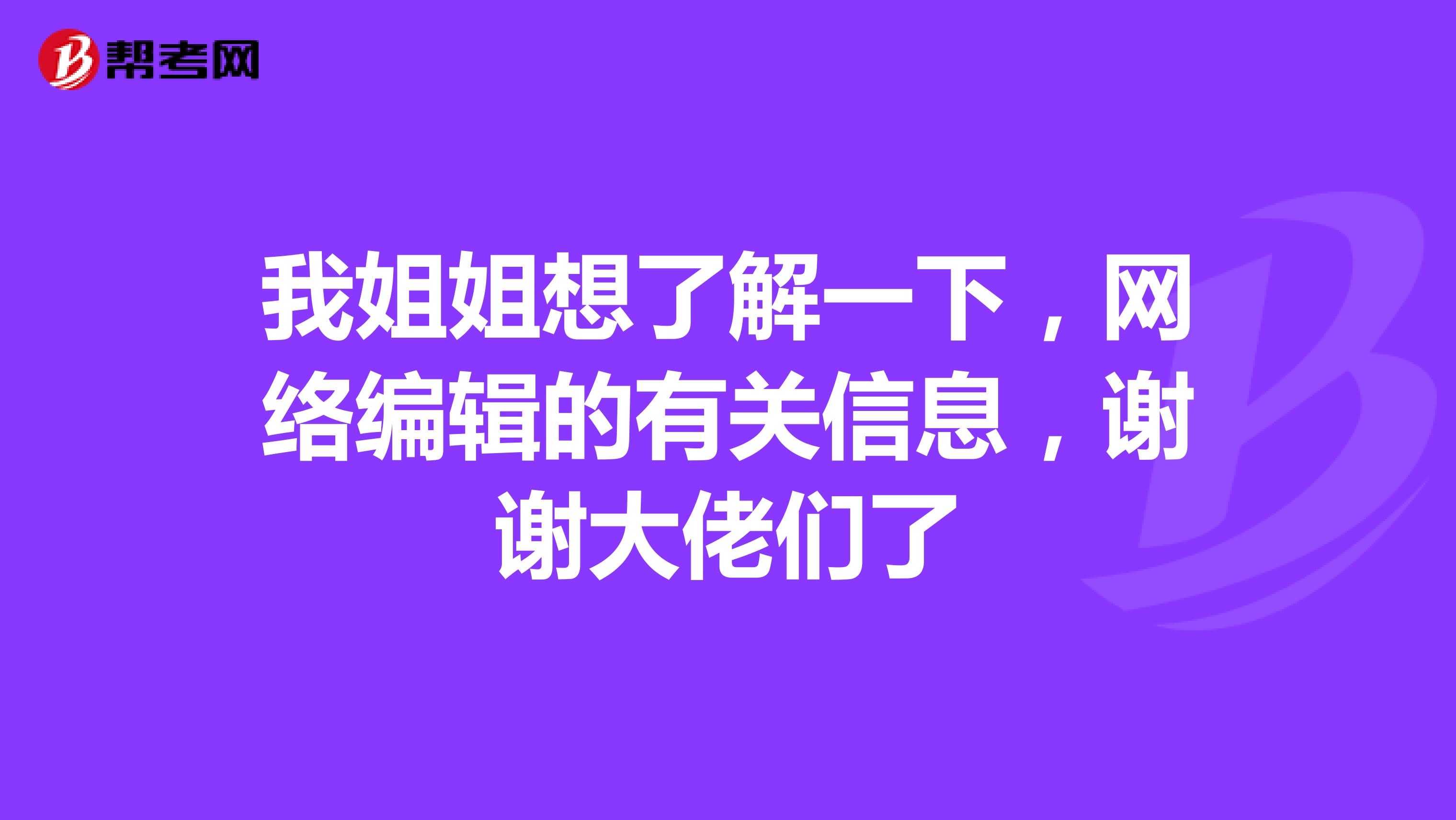 我姐姐想了解一下,网络编辑的有关信息,谢谢大佬们了
