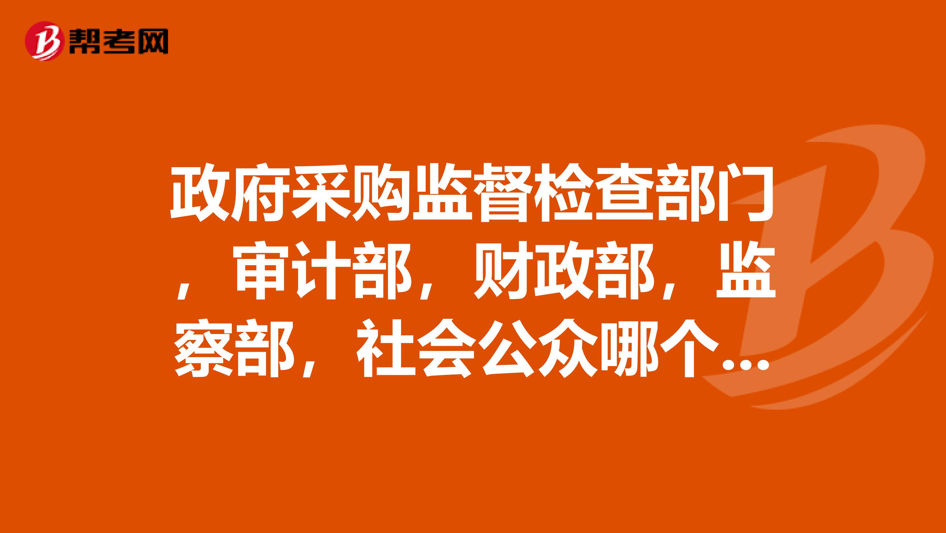 政府采购监督检查部门,审计部,财政部,监察部,社会公众哪个单选谢谢了