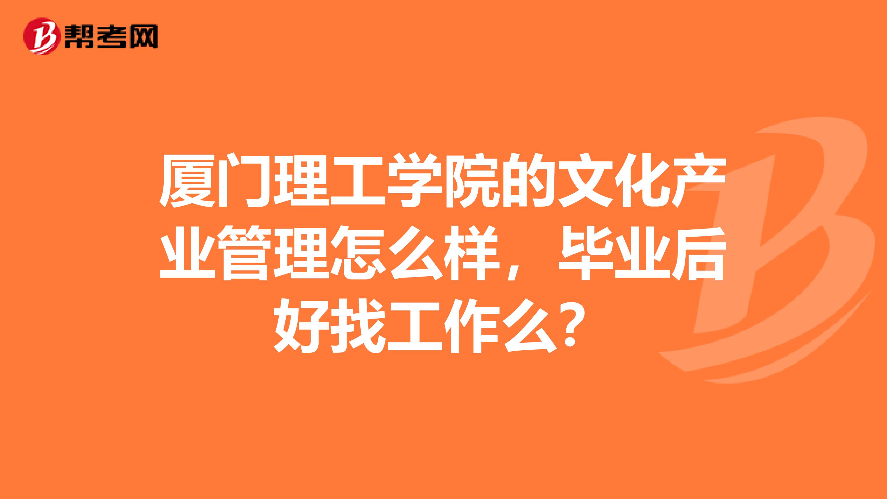 厦门理工学院的文化产业管理怎么样,毕业后好找工作么?