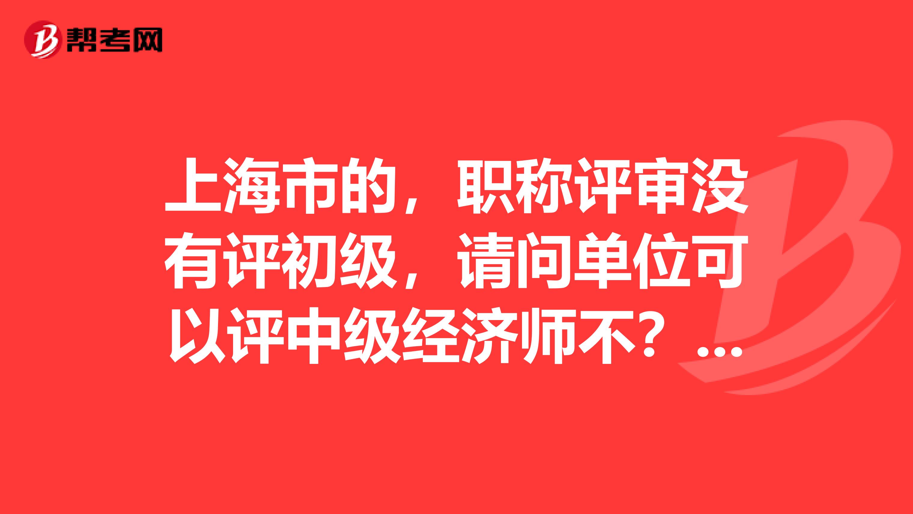 上海市的,职称评审没有评初级,请问单位可以评中级经济师不?或者直接评高级经济师可以吗?