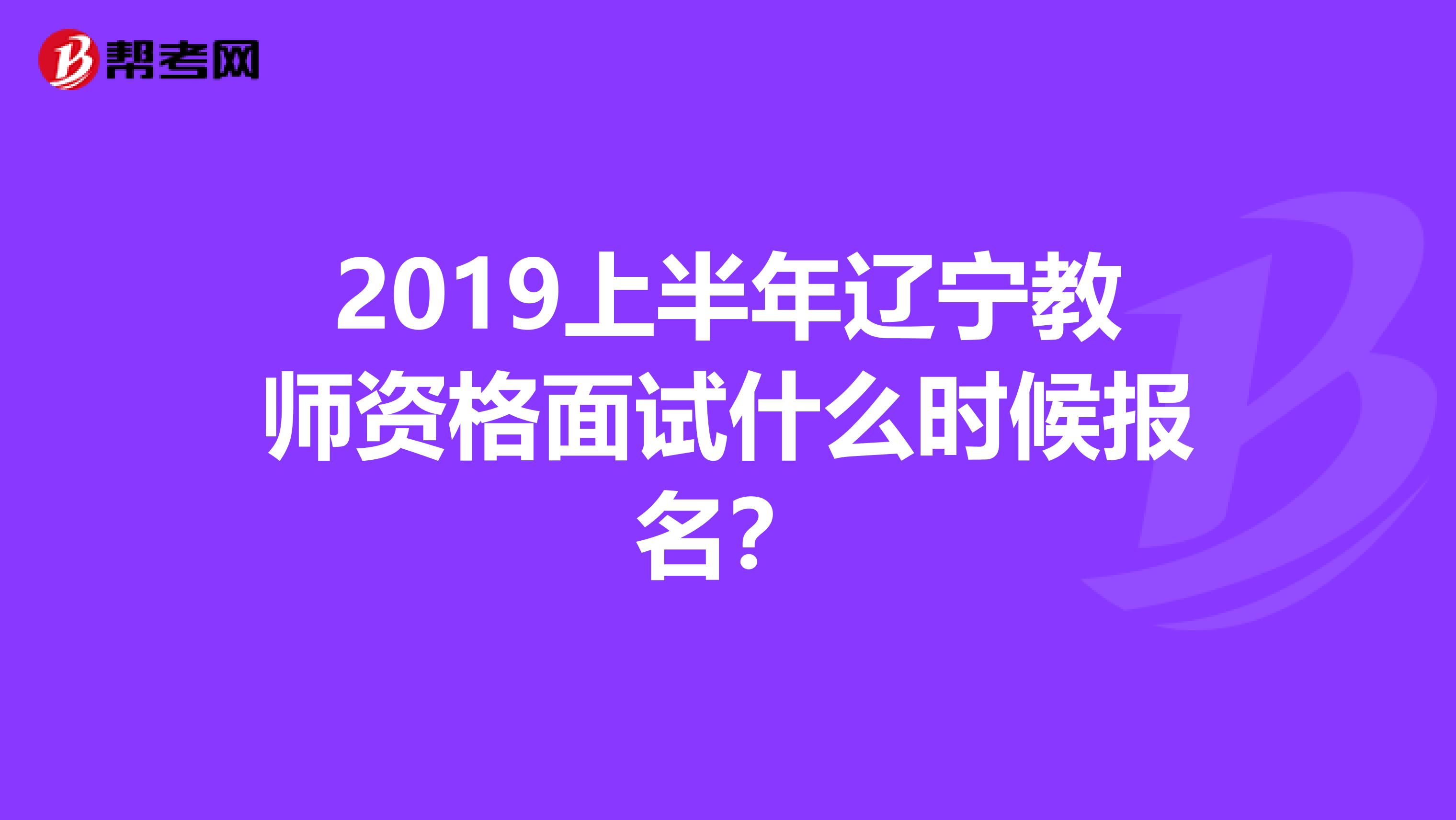 2019上半年辽宁教师资格面试什么时候报名？