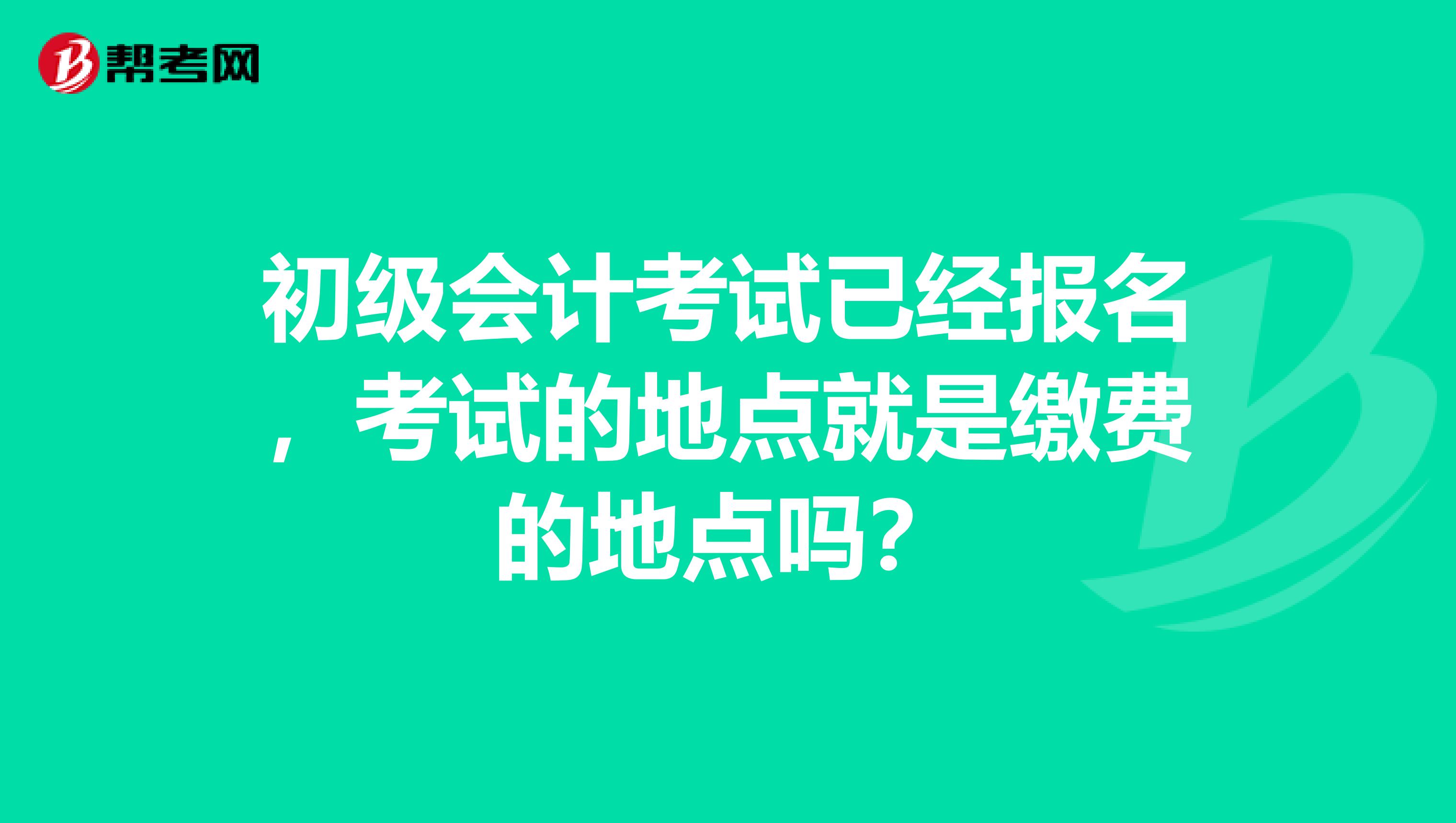 初级会计考试已经报名，考试的地点就是缴费的地点吗？