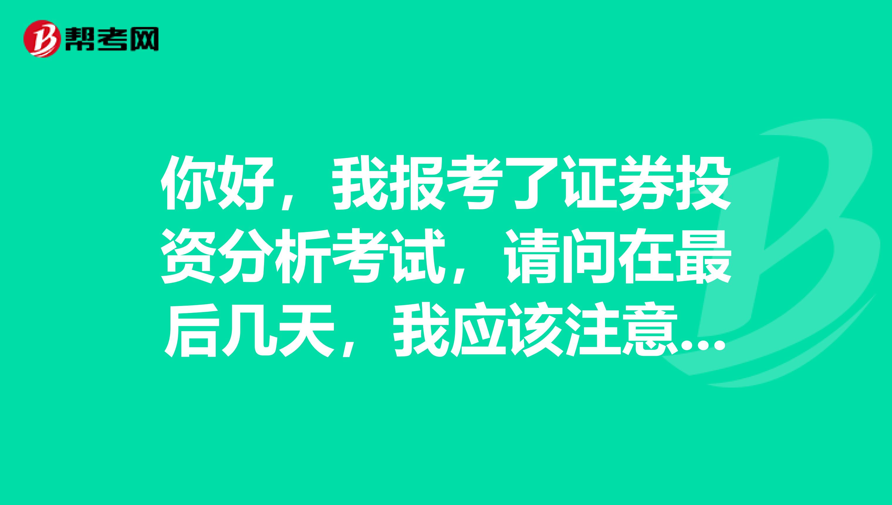 你好，我报考了证券投资分析考试，请问在最后几天，我应该注意些什么呢？谁能告诉我！