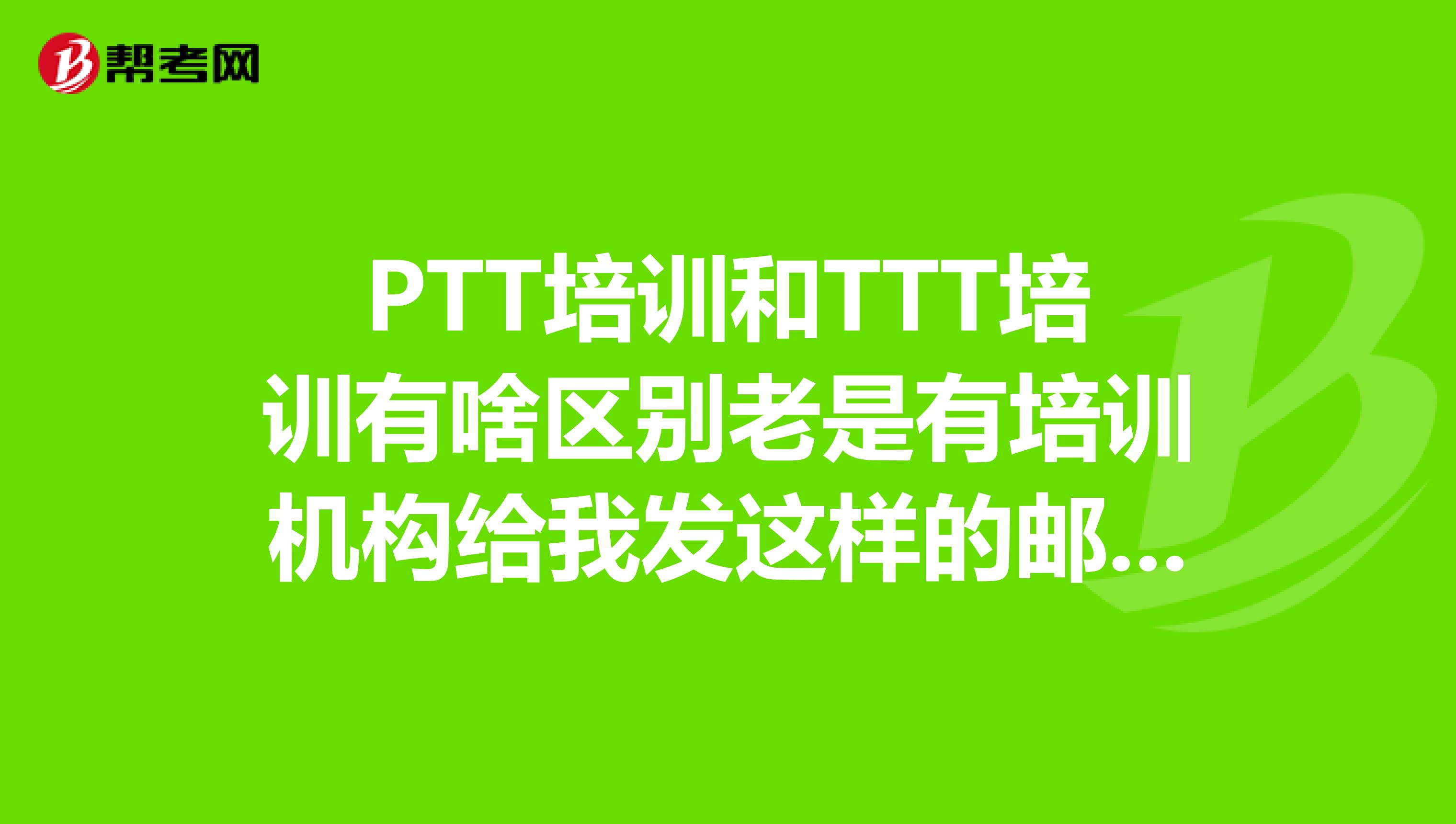 PTT培训和TTT培训有啥区别老是有培训机构给我发这样的邮件，该怎样鉴别他们的真假