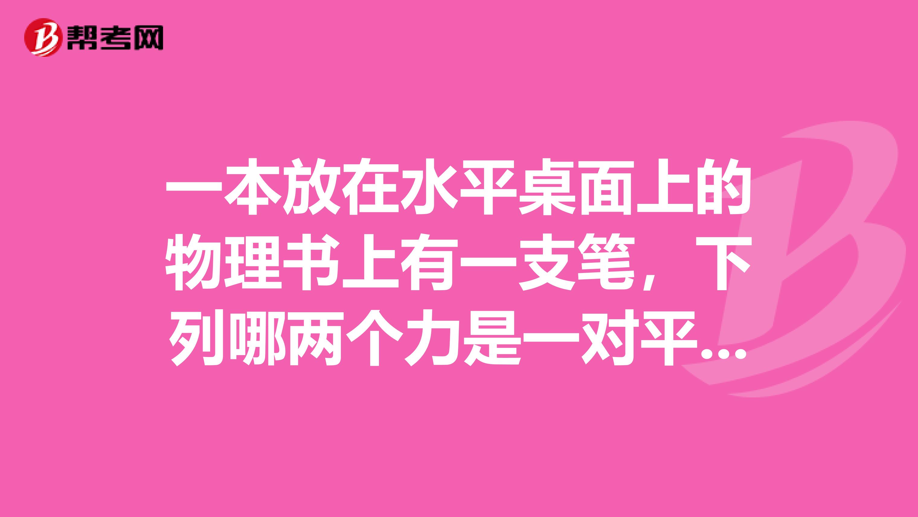 一本放在水平桌面上的物理书上有一支笔,下列哪两个力是一对平衡力A笔所受的重力和书对笔的支持力B书的重力和桌面对书的支持力C桌面对书的支持力和笔对书的压力D书对笔的支持力和笔对书的压力