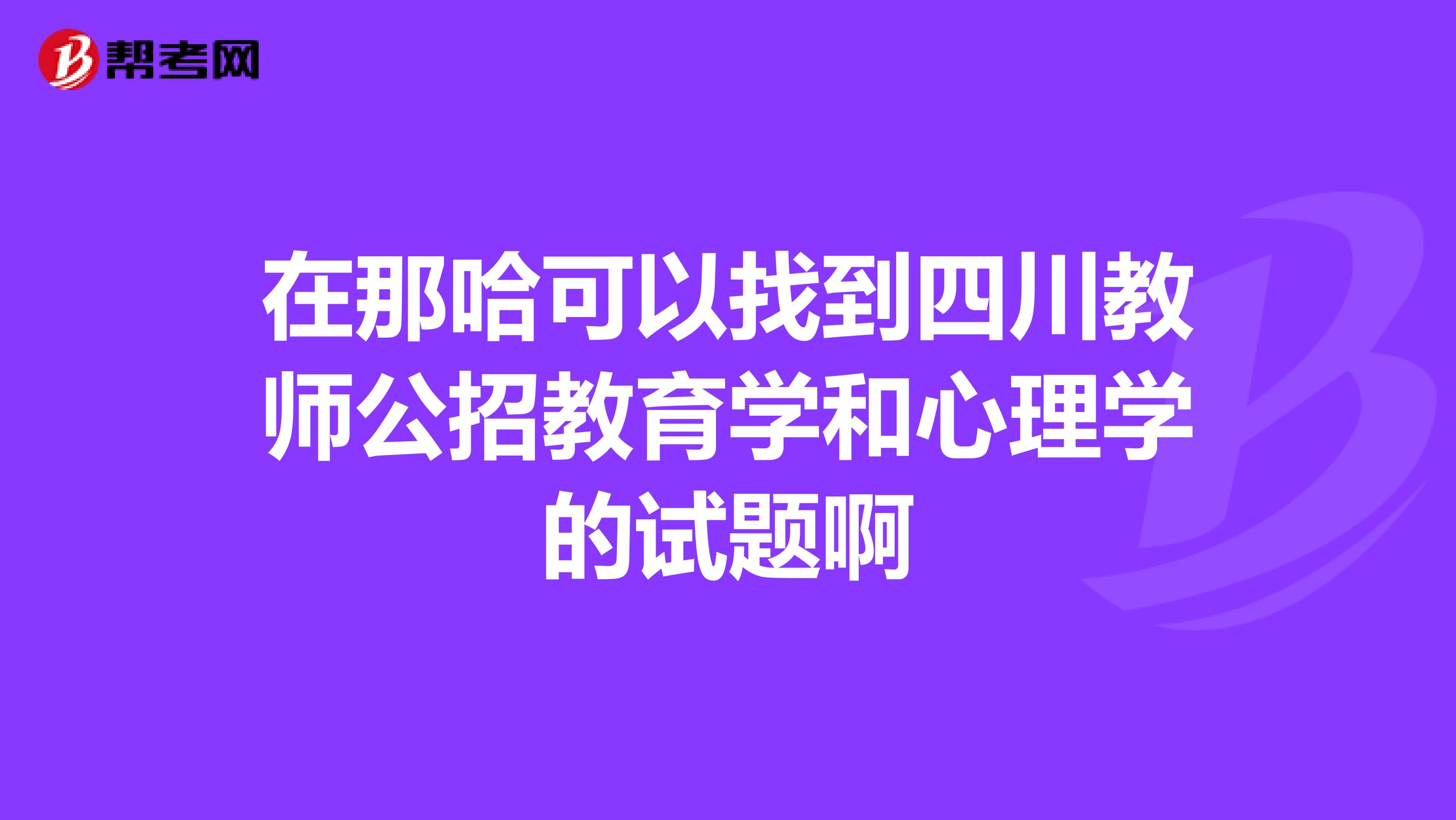 在那哈可以找到四川教师公招教育学和心理学的试题啊