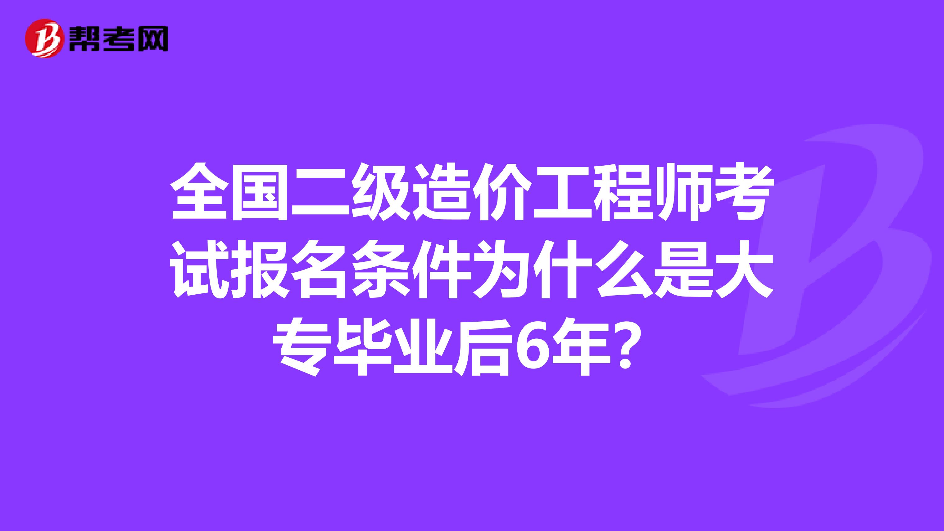 全国二级造价工程师考试报名条件为什么是大专毕业后6年？