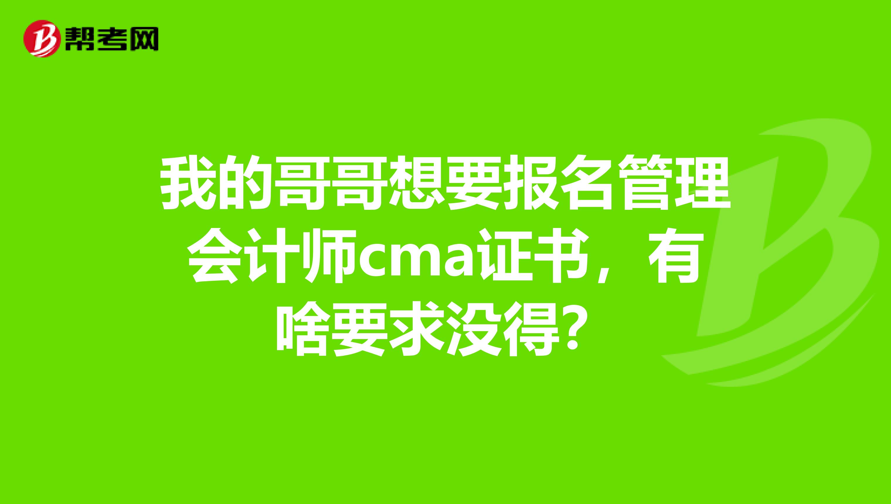 我的哥哥想要报名管理会计师cma证书，有啥要求没得？