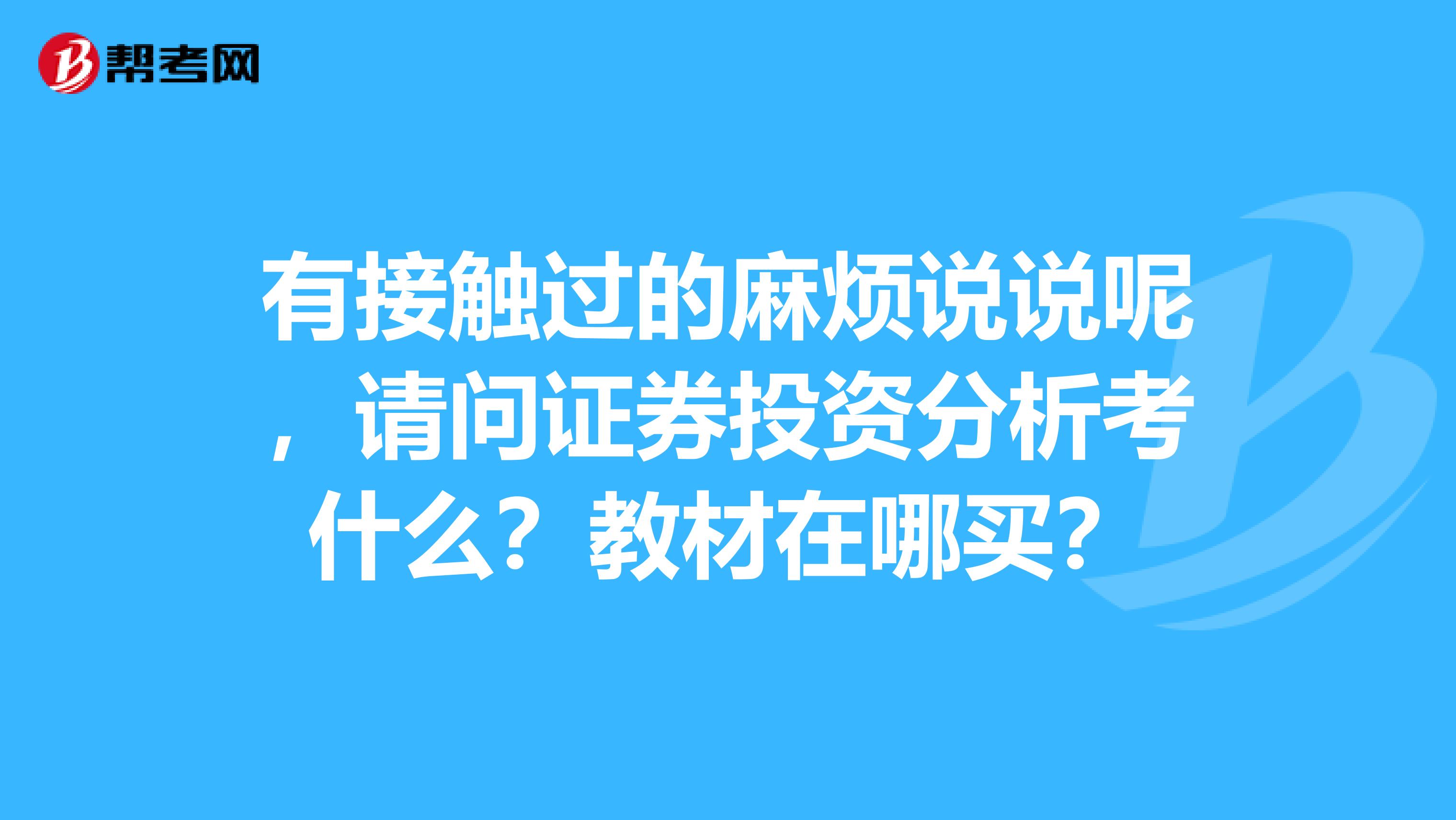 有接触过的麻烦说说呢,请问证券投资分析考什么?教材在哪买?