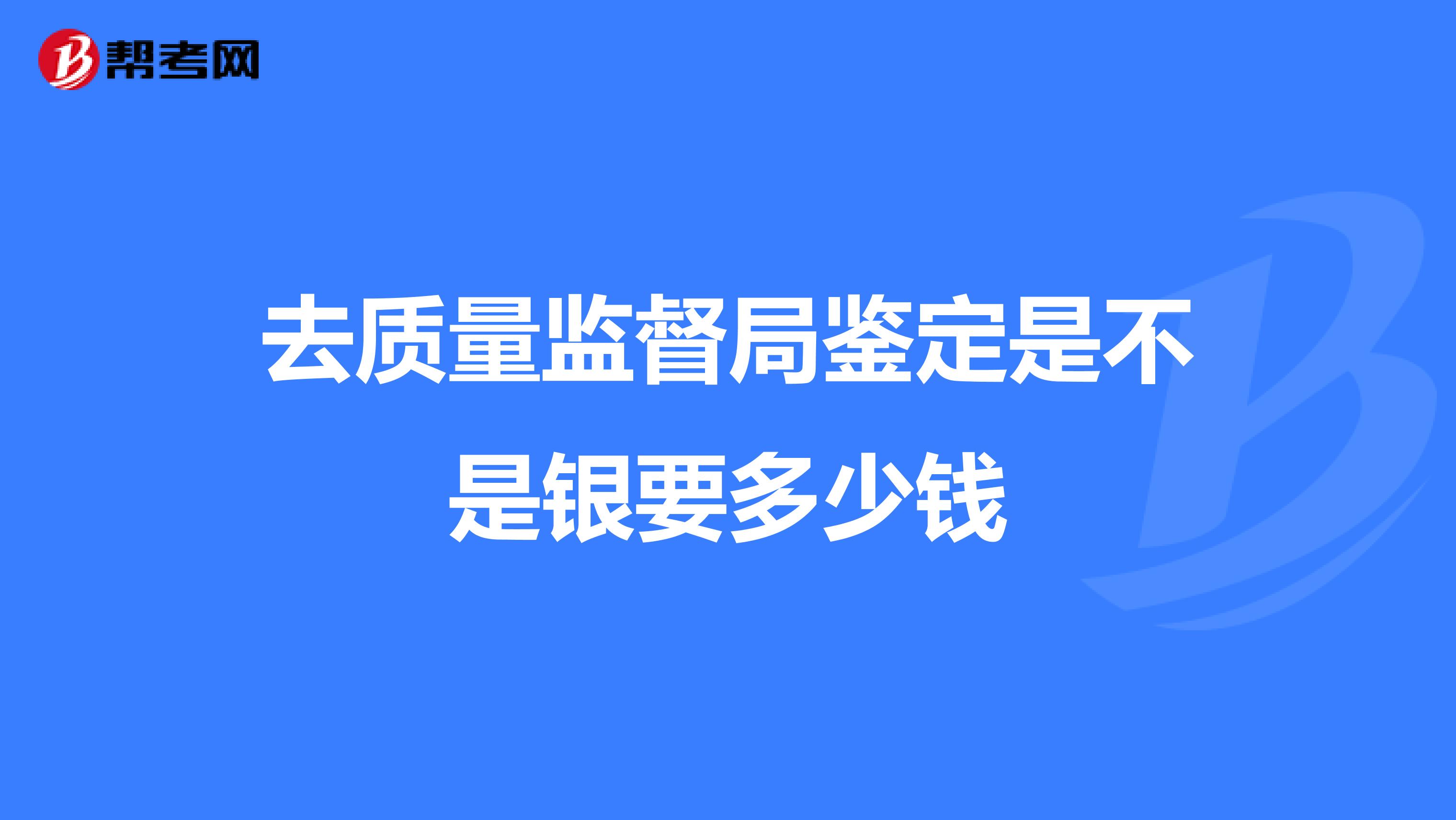 去质量监督局鉴定是不是银要多少钱