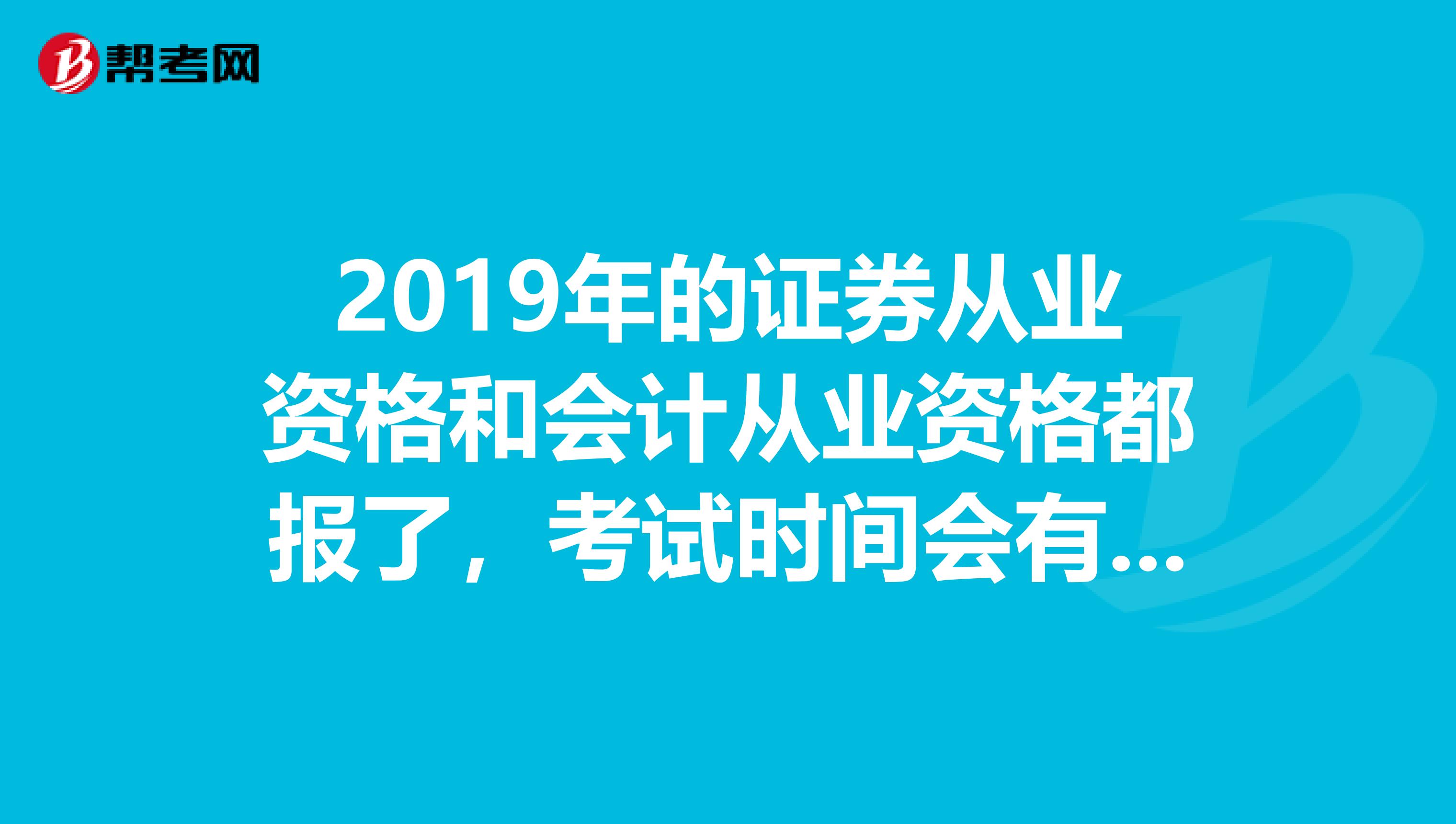 2019年的证券从业资格和会计从业资格都报了,考试时间会有冲突吗忘了说了,我是湖南省的
