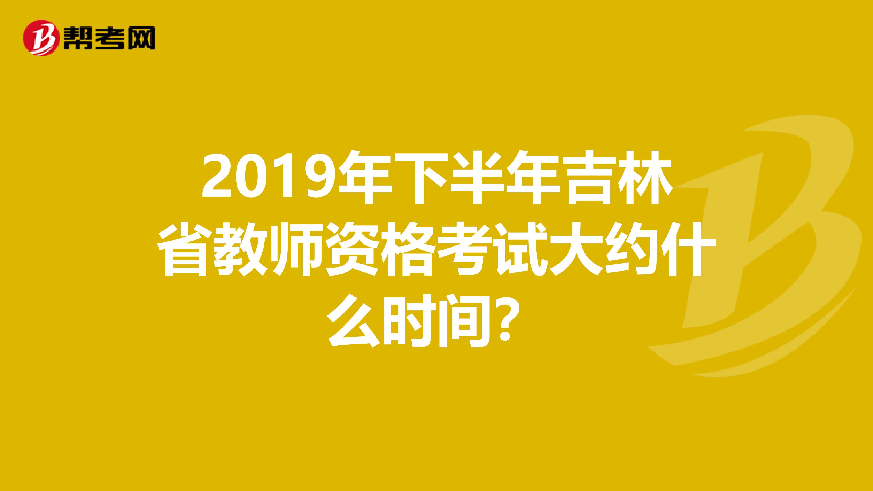 2019年下半年吉林省教师资格考试大约什么时间?