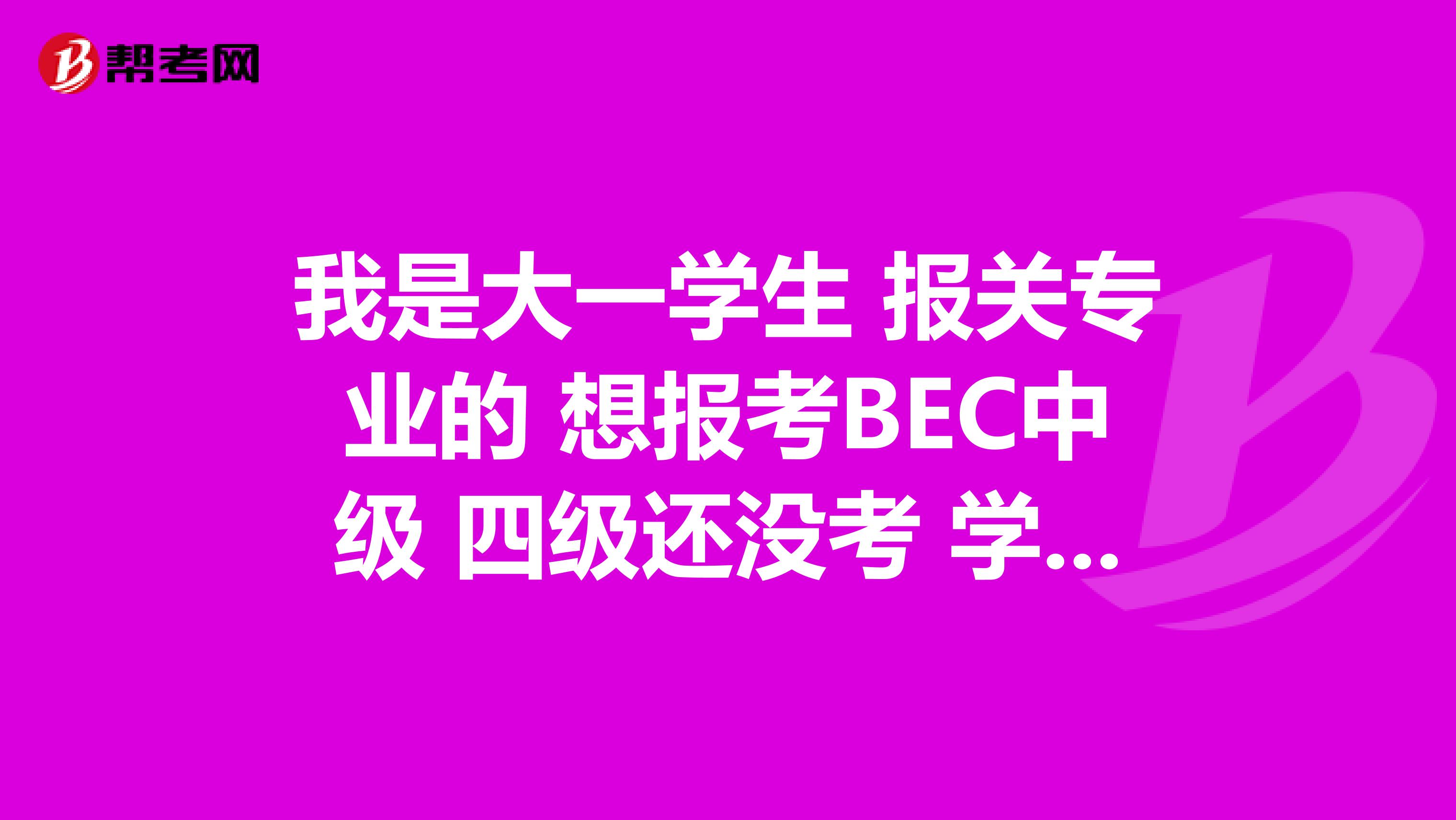 我是大一学生 报关专业的 想报考BEC中级 四级还没考 学长学姐们有什么建议 还有想考口译中级 感谢！！！