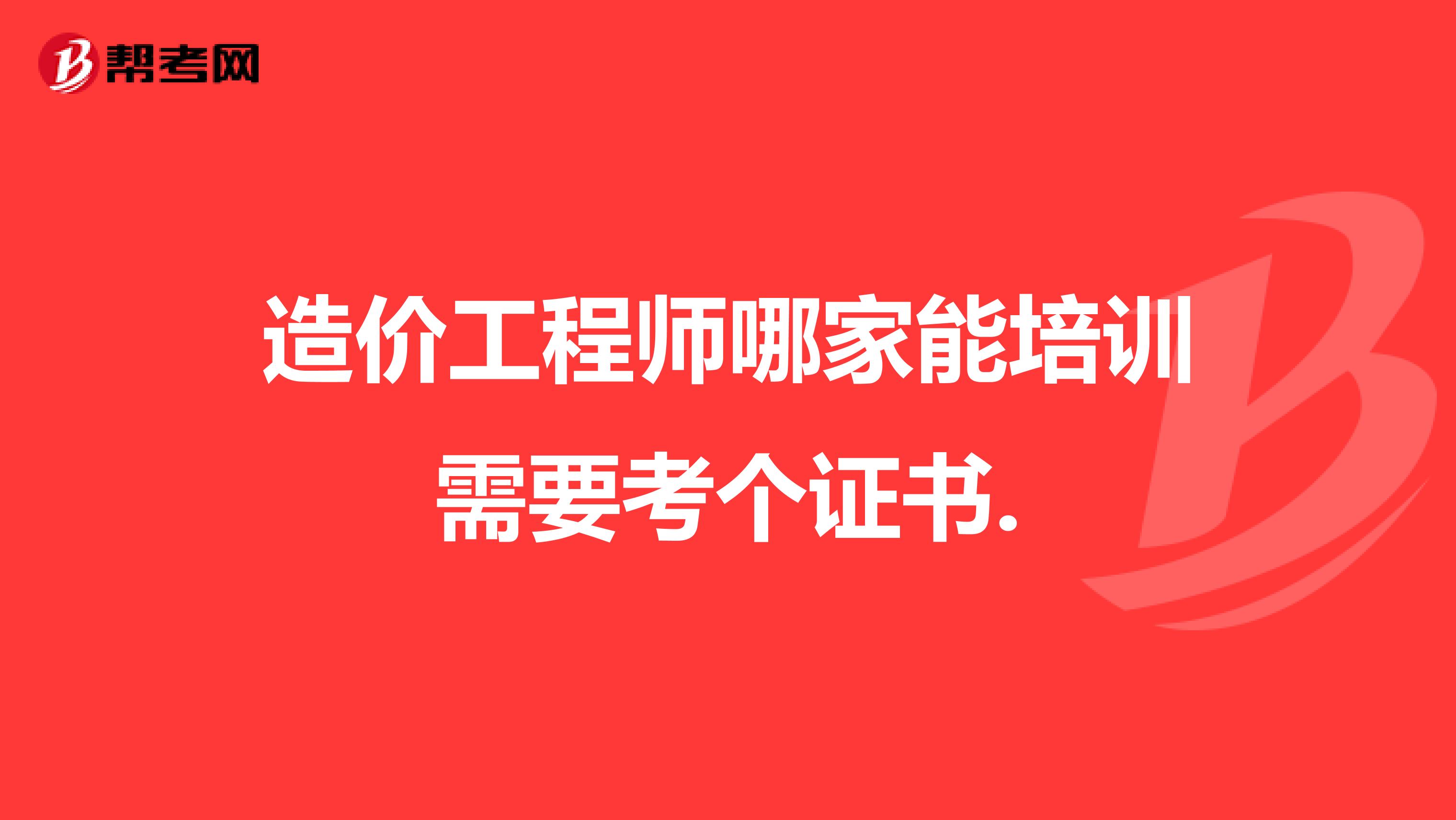 造价工程师哪家能培训需要考个证书.