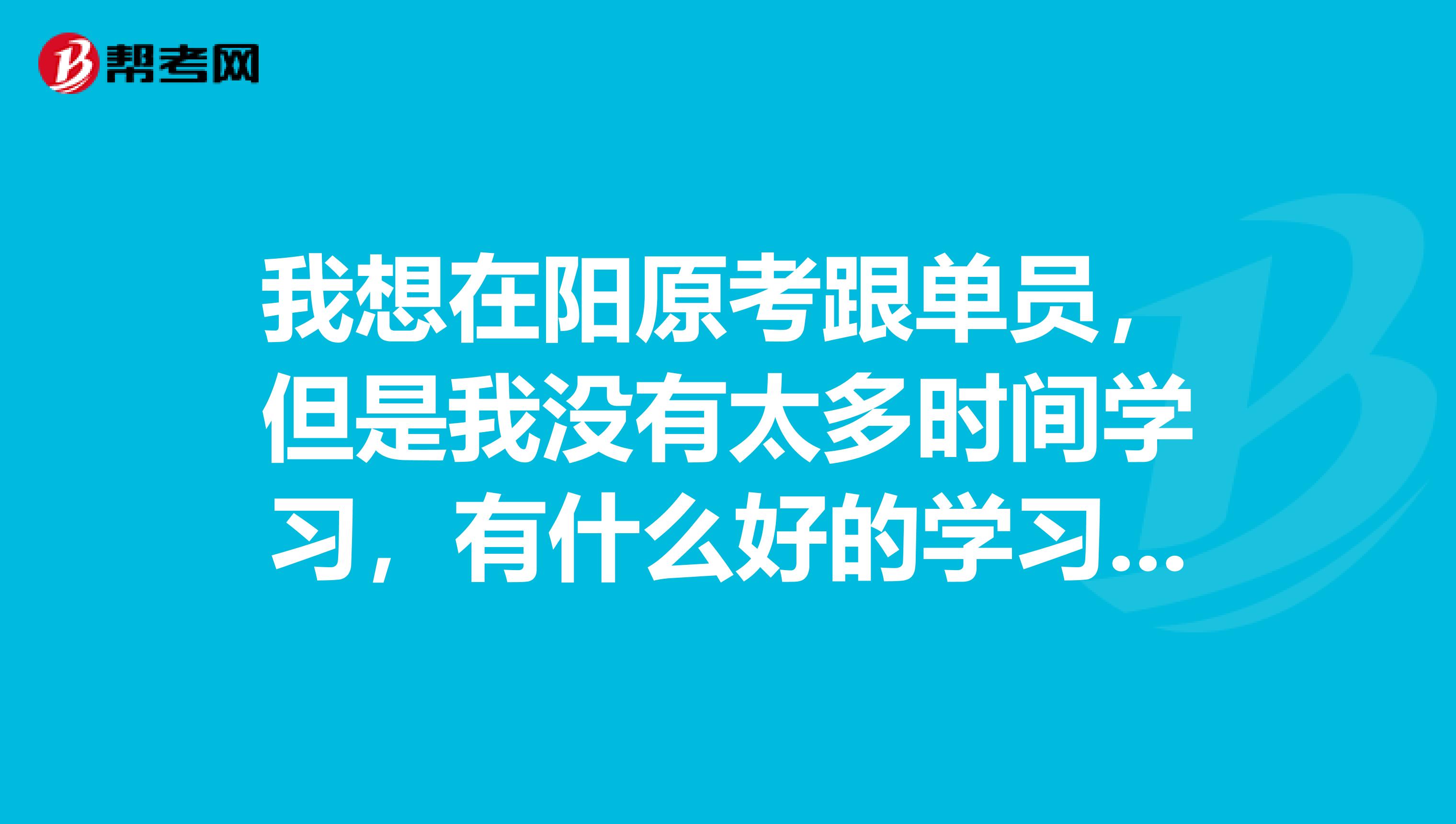 我想在阳原考跟单员,但是我没有太多时间学习,有什么好的学习方法吗?