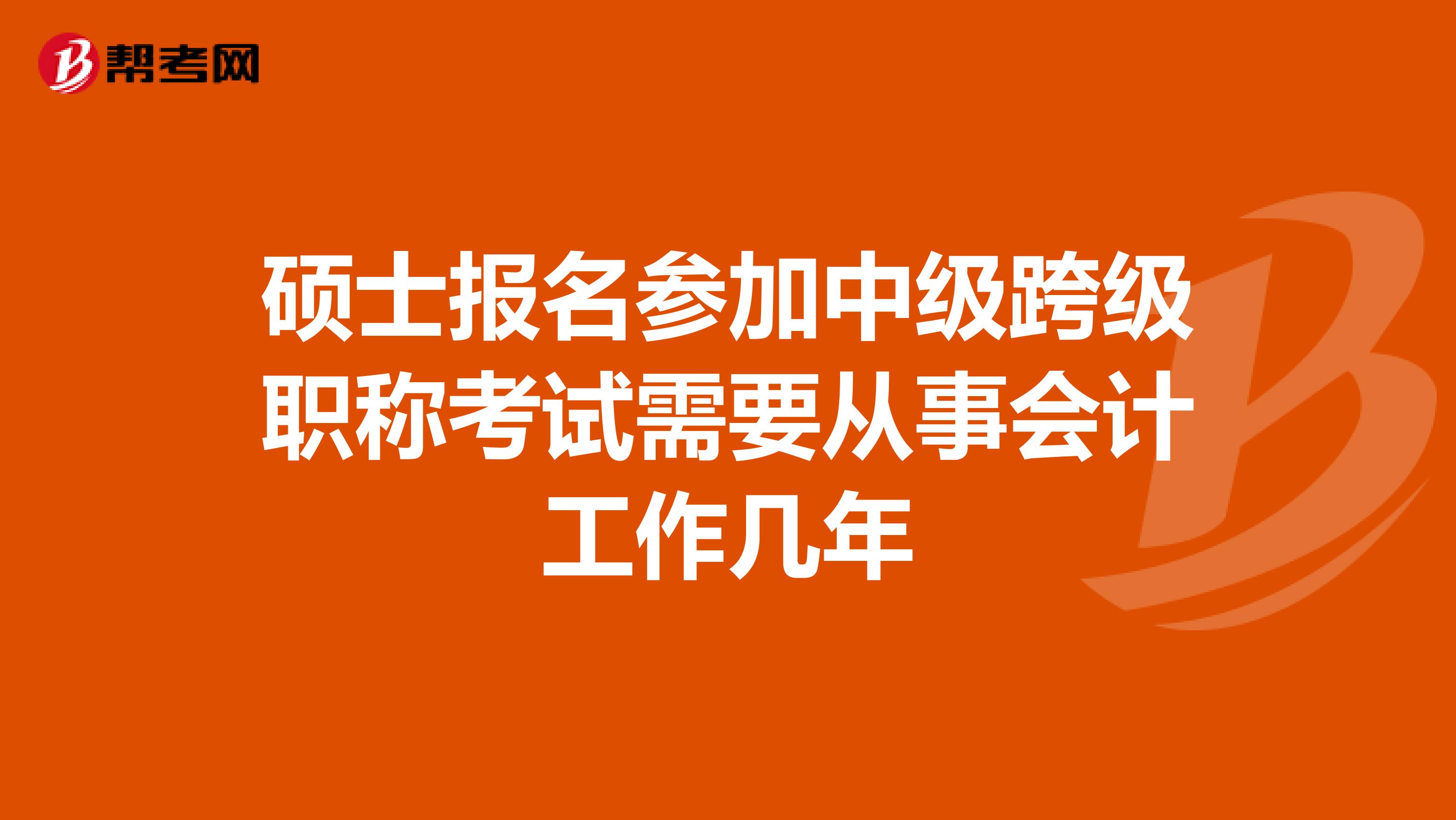 硕士报名参加中级跨级职称考试需要从事会计工作几年