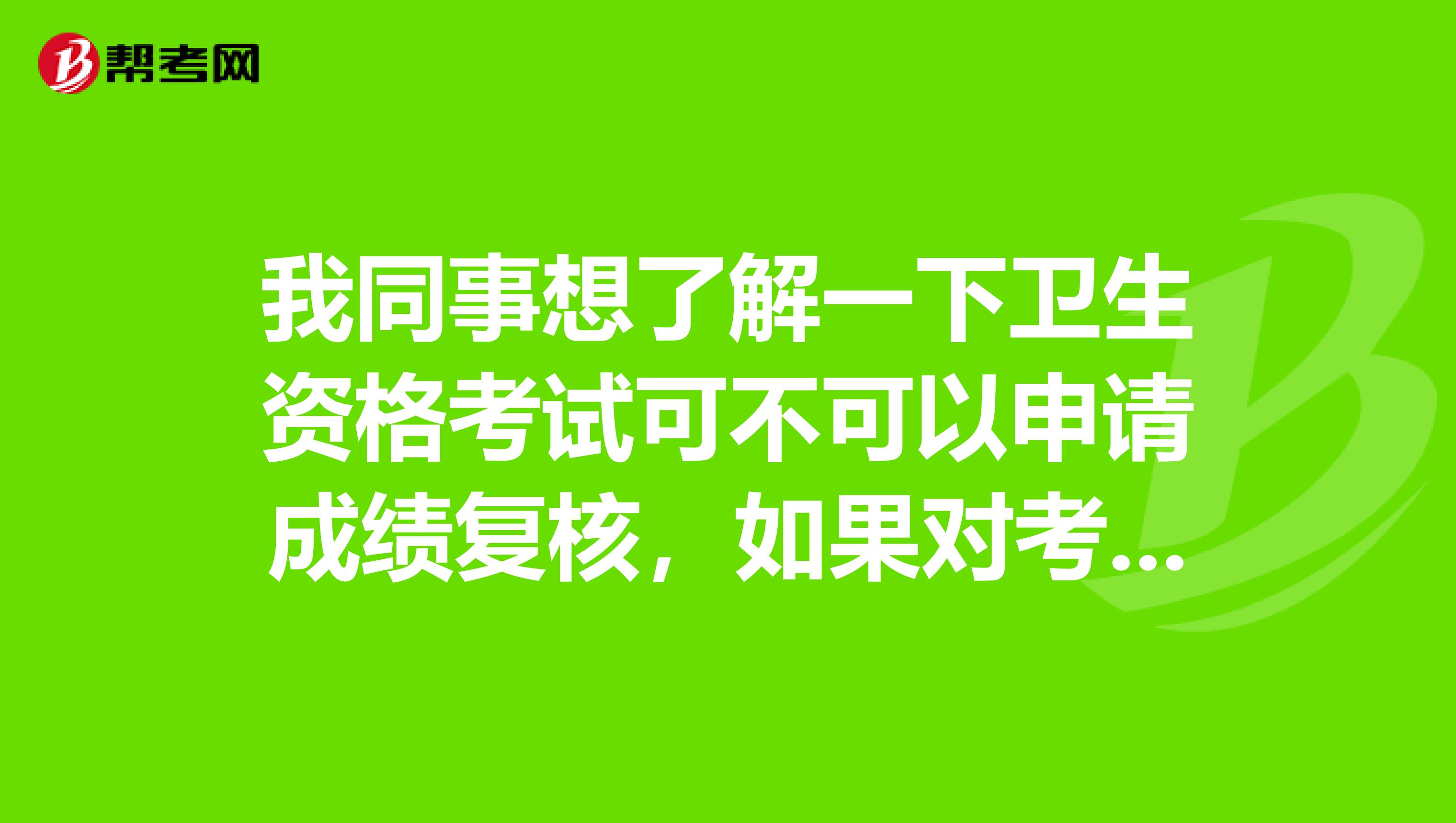 我同事想了解一下卫生资格考试可不可以申请成绩复核，如果对考试成绩有异议的话