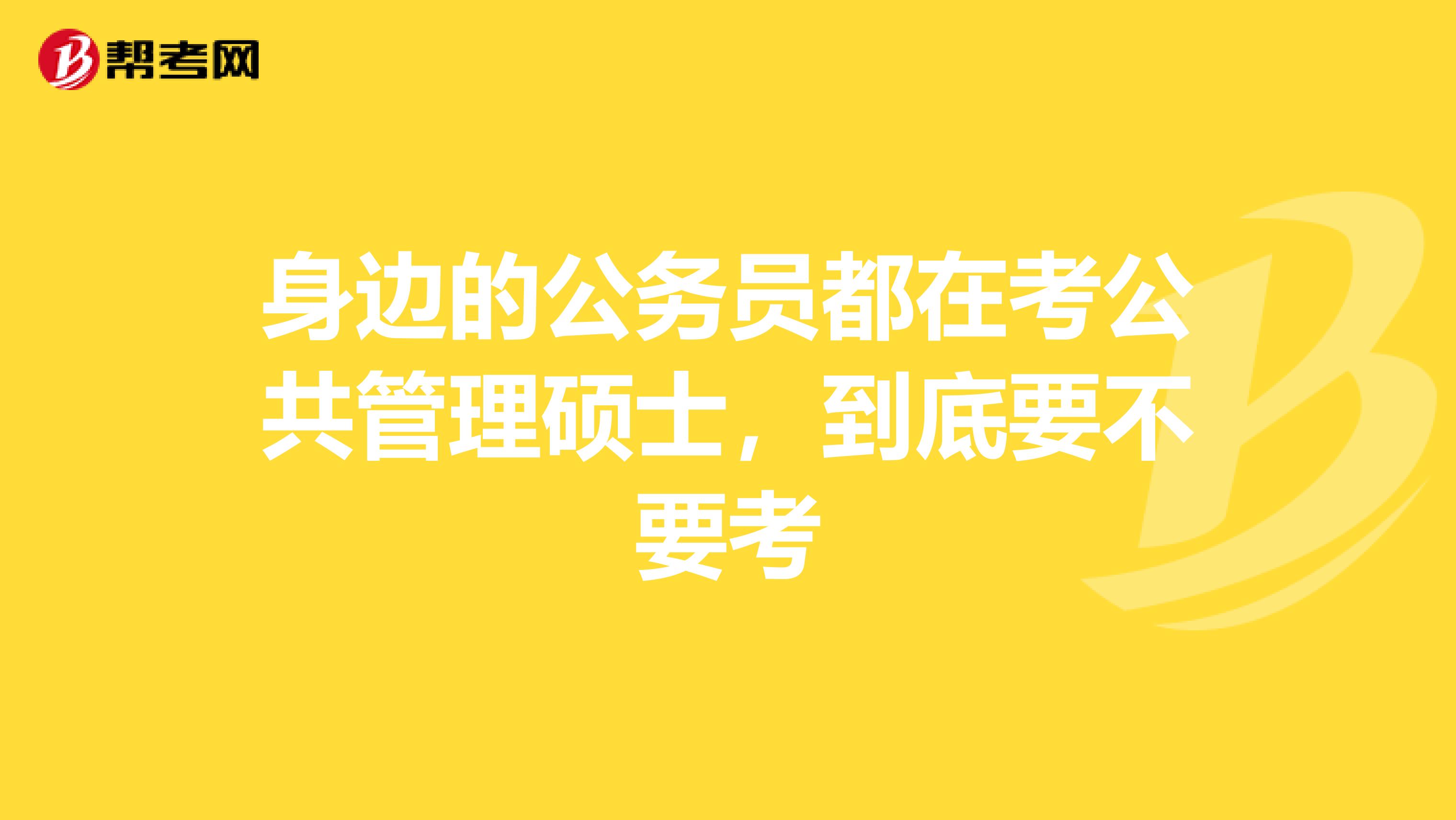身边的公务员都在考公共管理硕士,到底要不要考