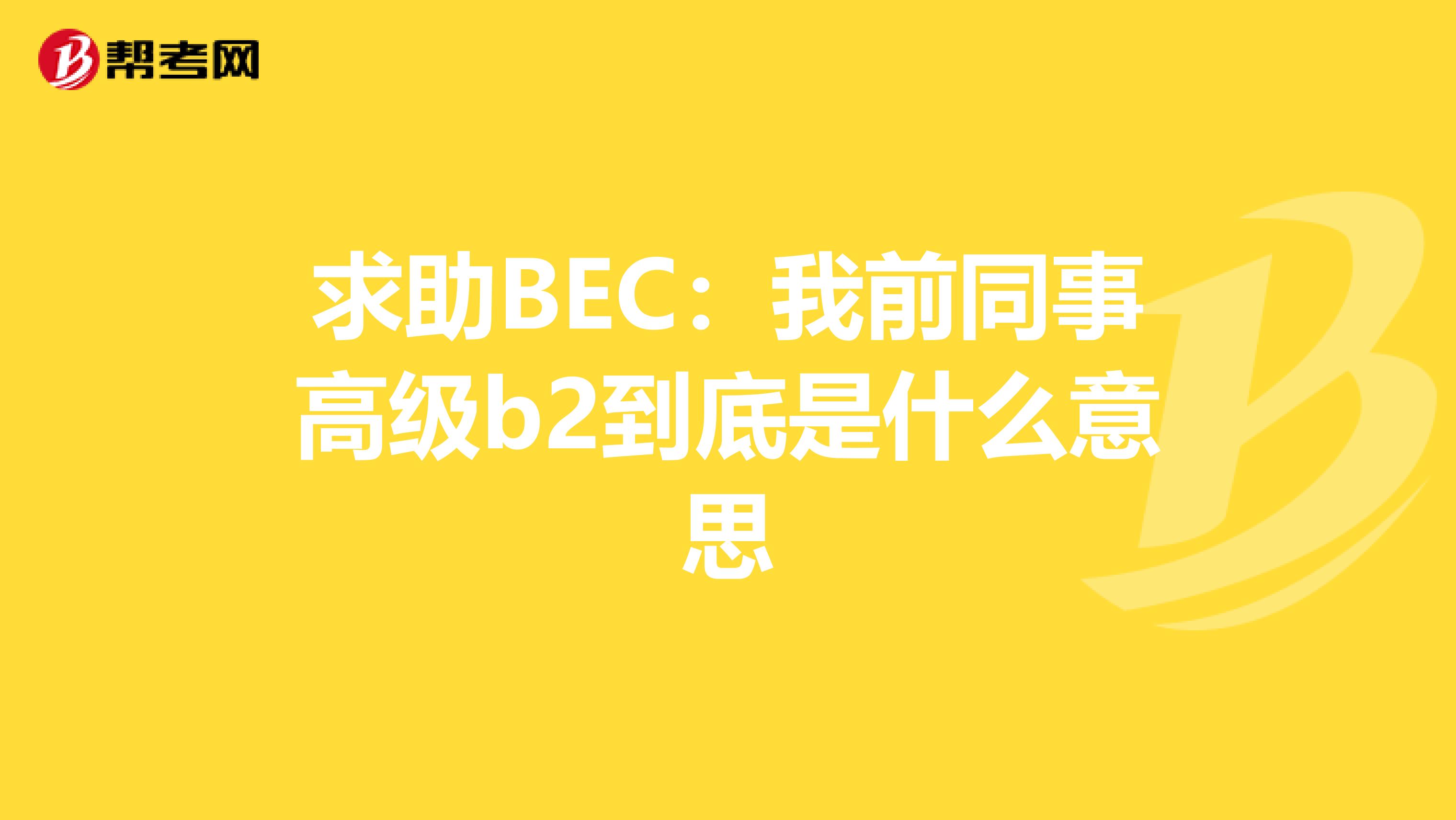 求助BEC:我前同事高级b2到底是什么意思