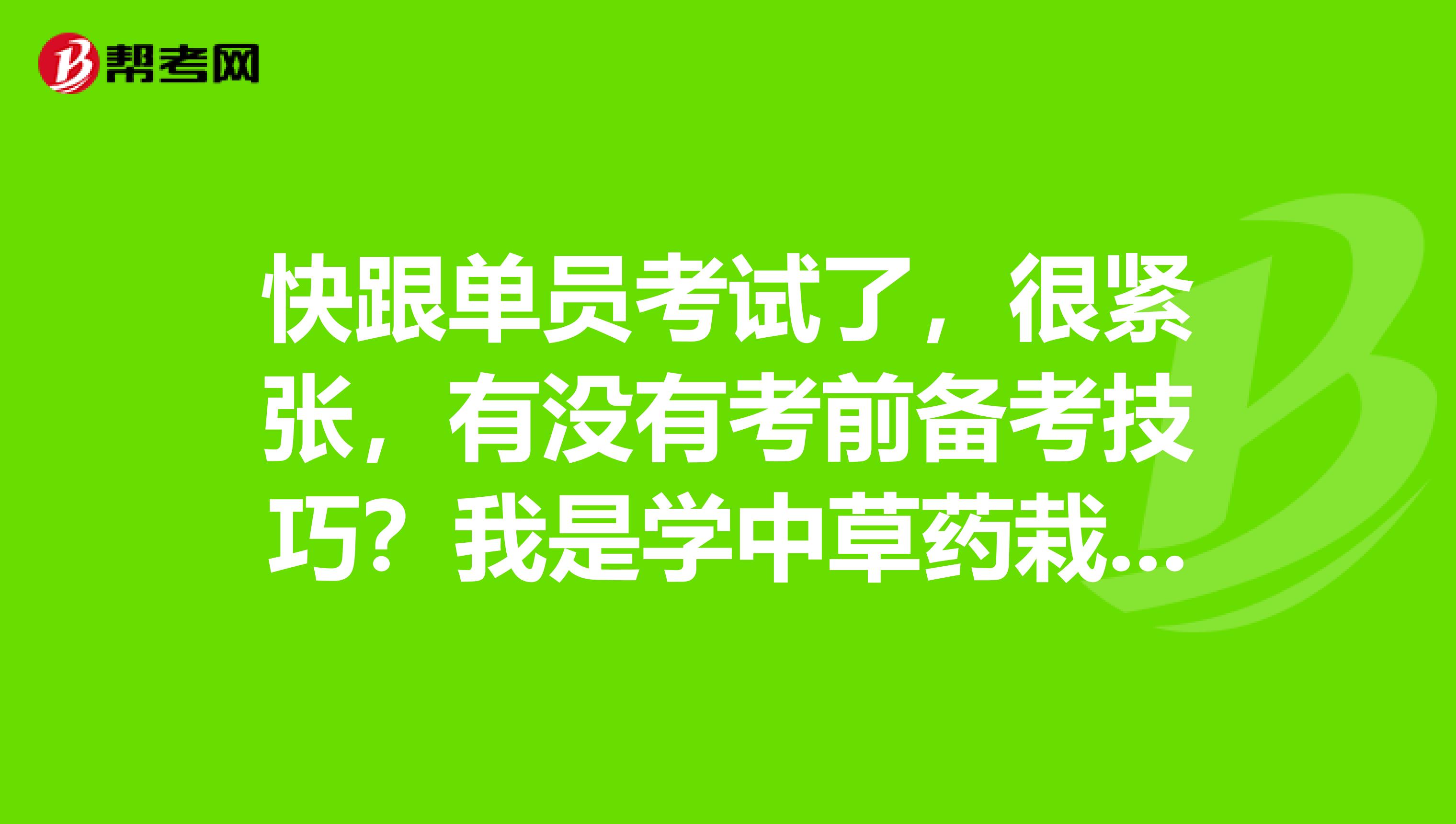 快跟单员考试了，很紧张，有没有考前备考技巧？我是学中草药栽培与鉴定的，想考跟单员。